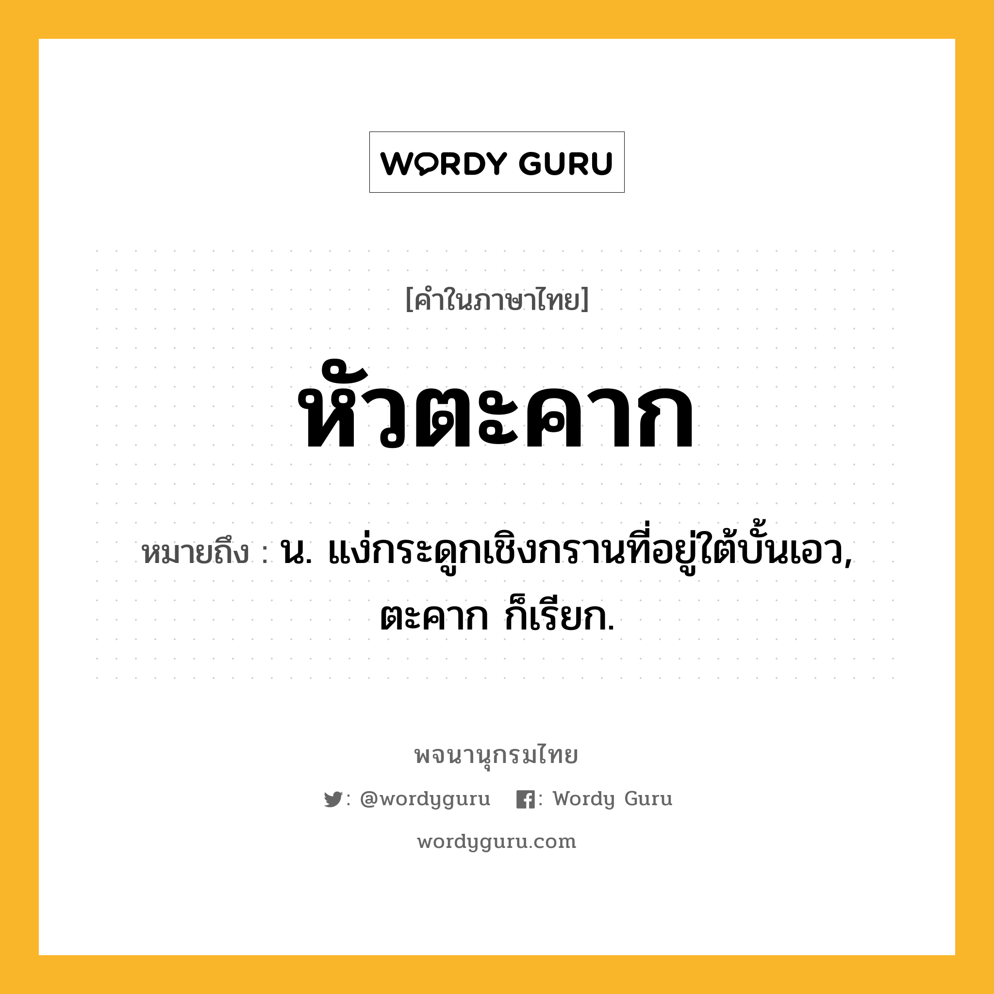 หัวตะคาก หมายถึงอะไร?, คำในภาษาไทย หัวตะคาก หมายถึง น. แง่กระดูกเชิงกรานที่อยู่ใต้บั้นเอว, ตะคาก ก็เรียก.