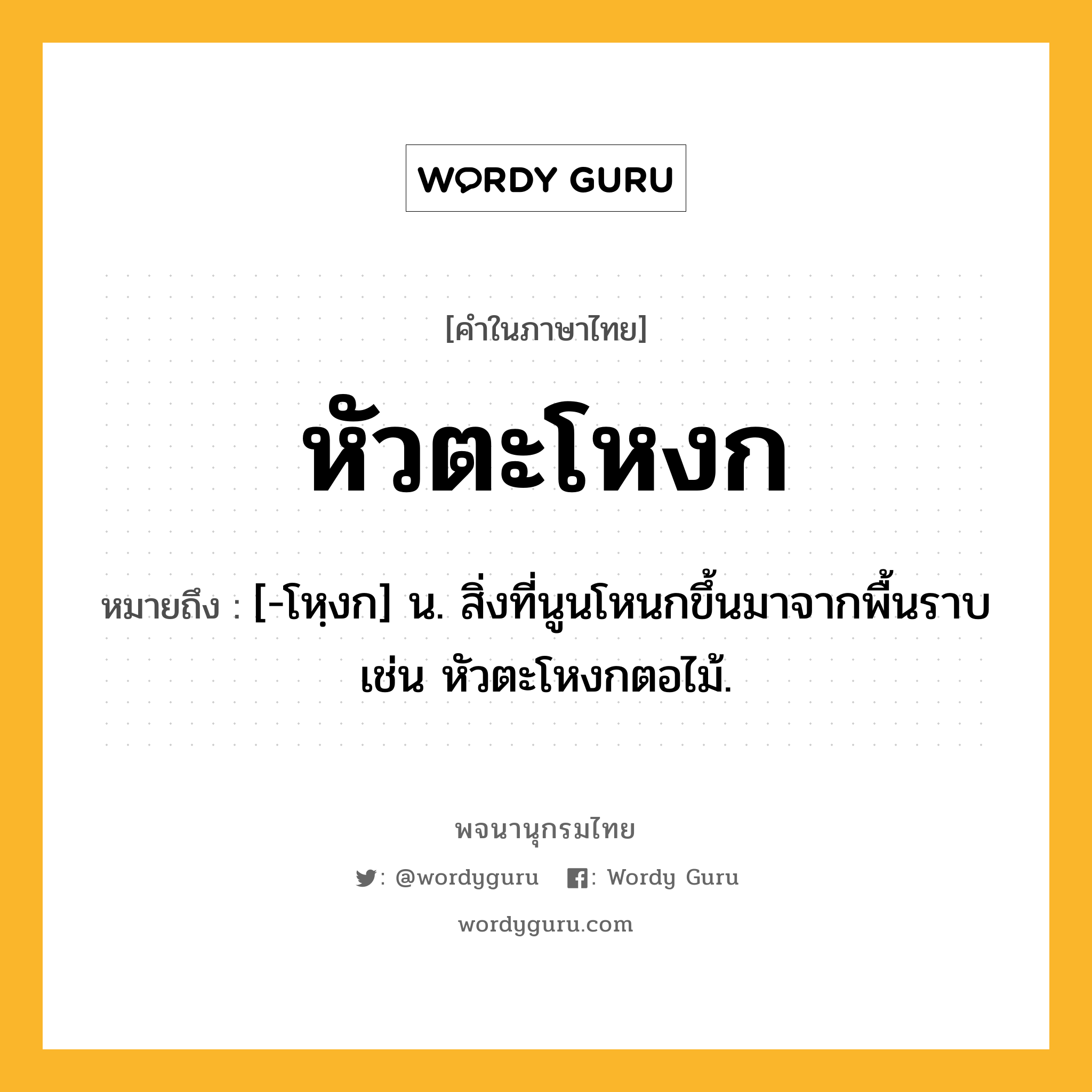 หัวตะโหงก หมายถึงอะไร?, คำในภาษาไทย หัวตะโหงก หมายถึง [-โหฺงก] น. สิ่งที่นูนโหนกขึ้นมาจากพื้นราบ เช่น หัวตะโหงกตอไม้.