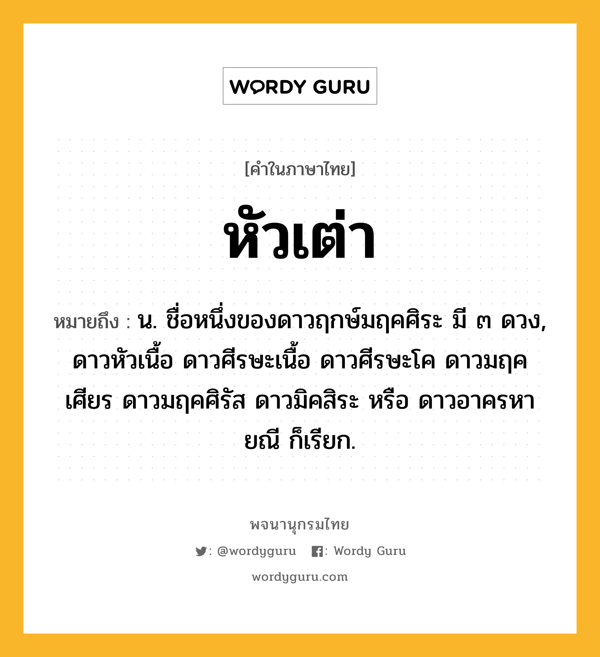 หัวเต่า หมายถึงอะไร?, คำในภาษาไทย หัวเต่า หมายถึง น. ชื่อหนึ่งของดาวฤกษ์มฤคศิระ มี ๓ ดวง, ดาวหัวเนื้อ ดาวศีรษะเนื้อ ดาวศีรษะโค ดาวมฤคเศียร ดาวมฤคศิรัส ดาวมิคสิระ หรือ ดาวอาครหายณี ก็เรียก.