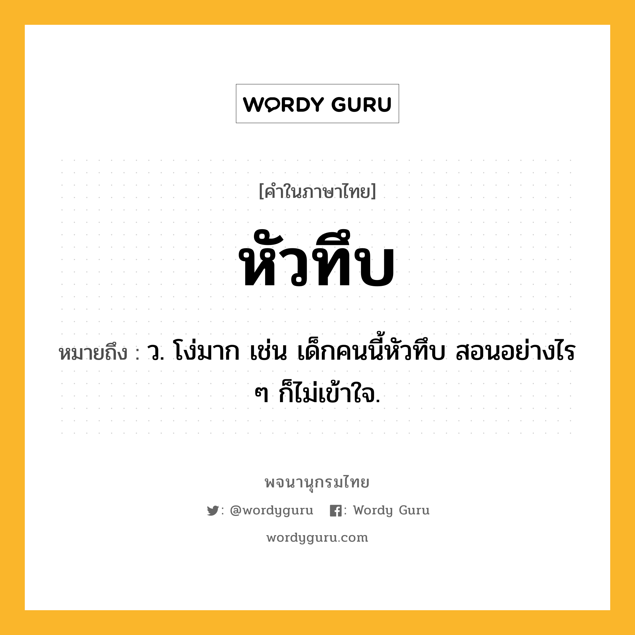 หัวทึบ หมายถึงอะไร?, คำในภาษาไทย หัวทึบ หมายถึง ว. โง่มาก เช่น เด็กคนนี้หัวทึบ สอนอย่างไร ๆ ก็ไม่เข้าใจ.