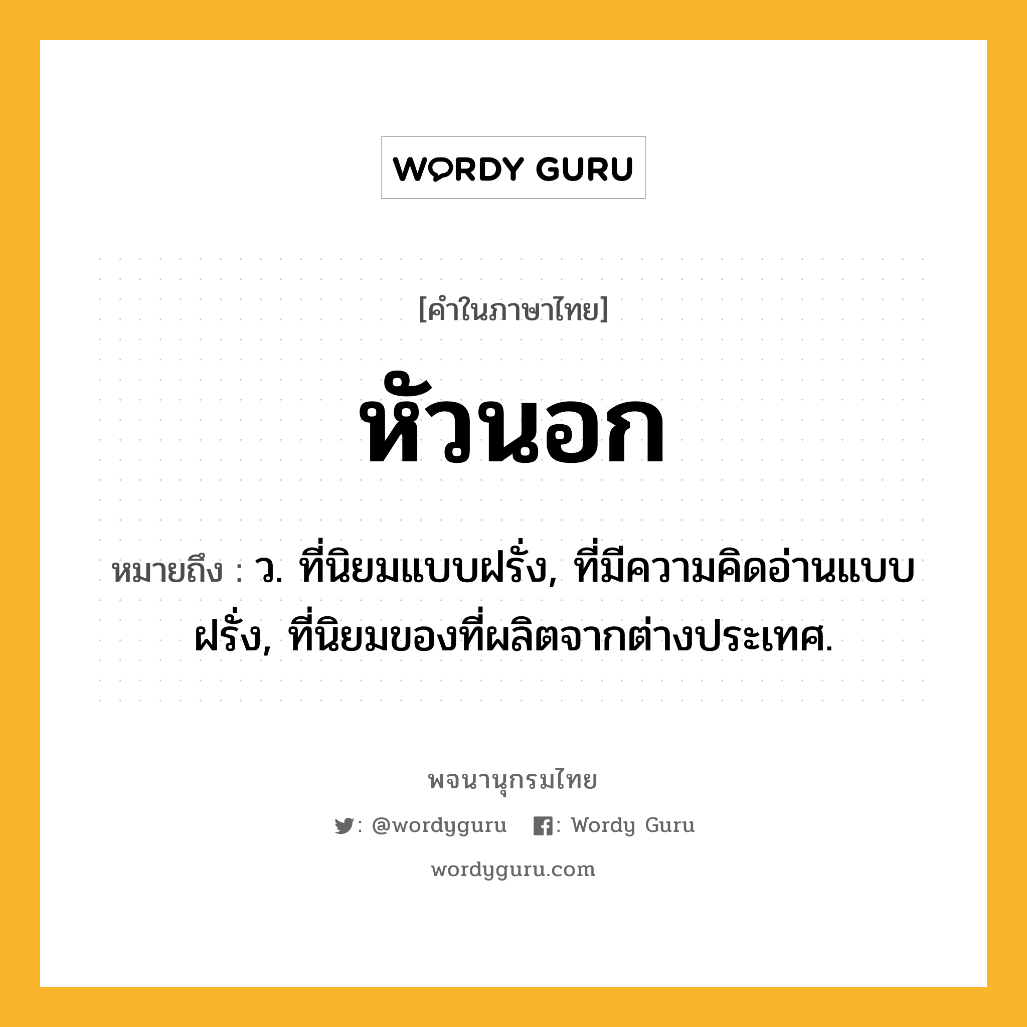 หัวนอก หมายถึงอะไร?, คำในภาษาไทย หัวนอก หมายถึง ว. ที่นิยมแบบฝรั่ง, ที่มีความคิดอ่านแบบฝรั่ง, ที่นิยมของที่ผลิตจากต่างประเทศ.