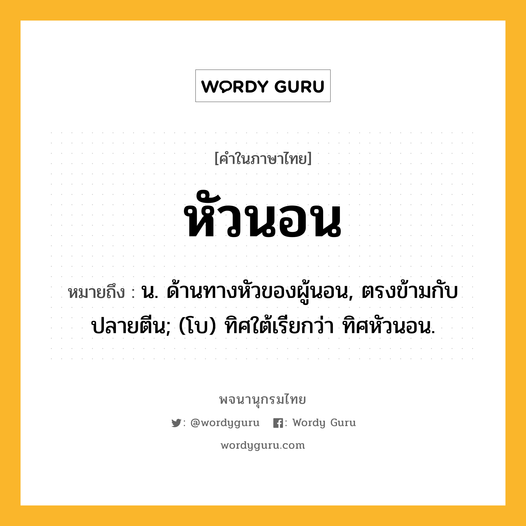 หัวนอน หมายถึงอะไร?, คำในภาษาไทย หัวนอน หมายถึง น. ด้านทางหัวของผู้นอน, ตรงข้ามกับปลายตีน; (โบ) ทิศใต้เรียกว่า ทิศหัวนอน.