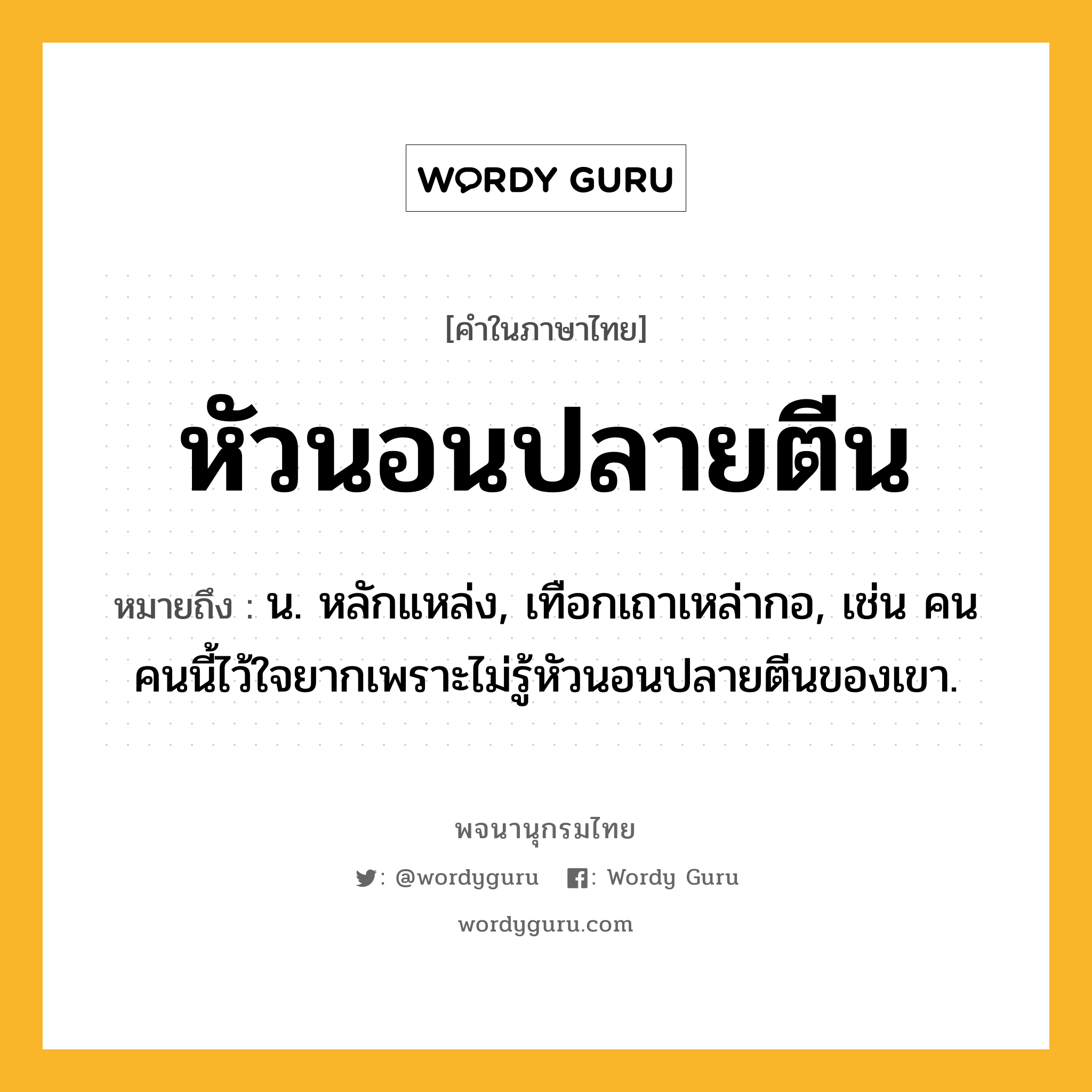 หัวนอนปลายตีน ความหมาย หมายถึงอะไร?, คำในภาษาไทย หัวนอนปลายตีน หมายถึง น. หลักแหล่ง, เทือกเถาเหล่ากอ, เช่น คนคนนี้ไว้ใจยากเพราะไม่รู้หัวนอนปลายตีนของเขา.