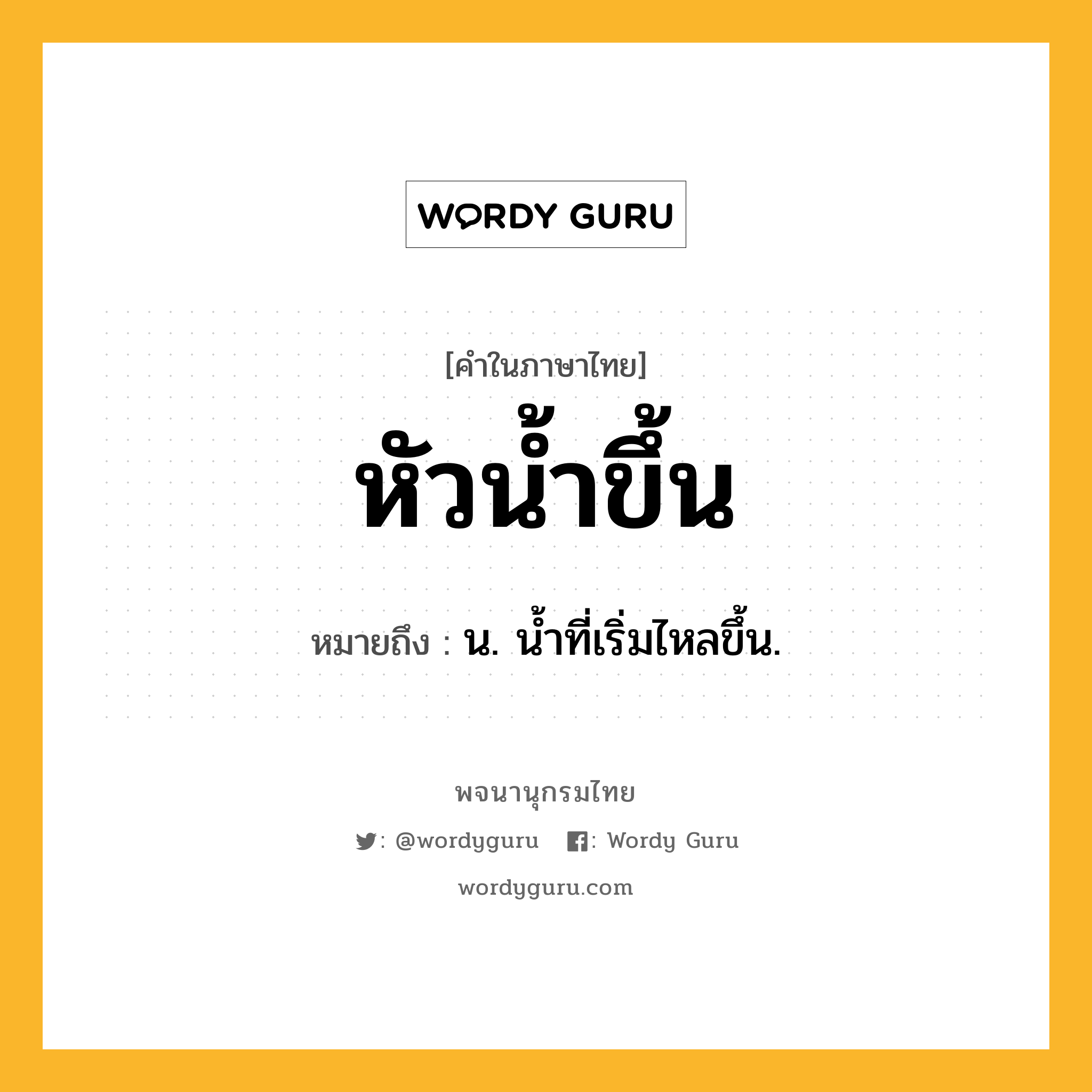 หัวน้ำขึ้น ความหมาย หมายถึงอะไร?, คำในภาษาไทย หัวน้ำขึ้น หมายถึง น. นํ้าที่เริ่มไหลขึ้น.