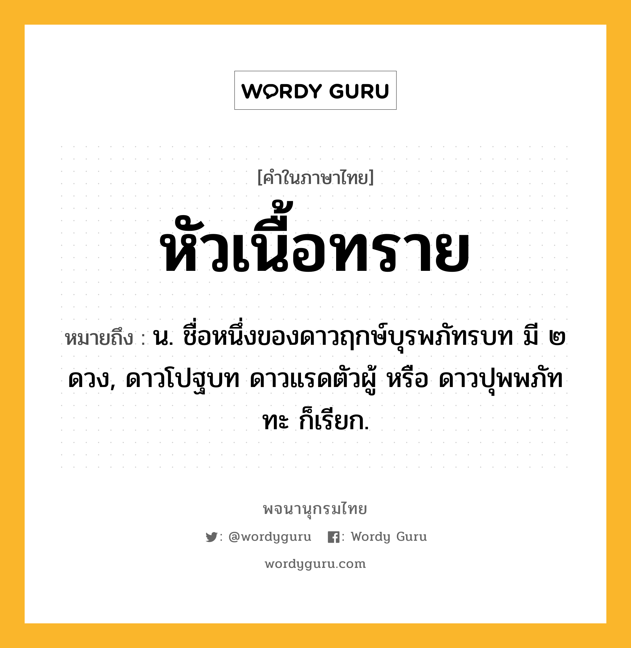 หัวเนื้อทราย หมายถึงอะไร?, คำในภาษาไทย หัวเนื้อทราย หมายถึง น. ชื่อหนึ่งของดาวฤกษ์บุรพภัทรบท มี ๒ ดวง, ดาวโปฐบท ดาวแรดตัวผู้ หรือ ดาวปุพพภัททะ ก็เรียก.