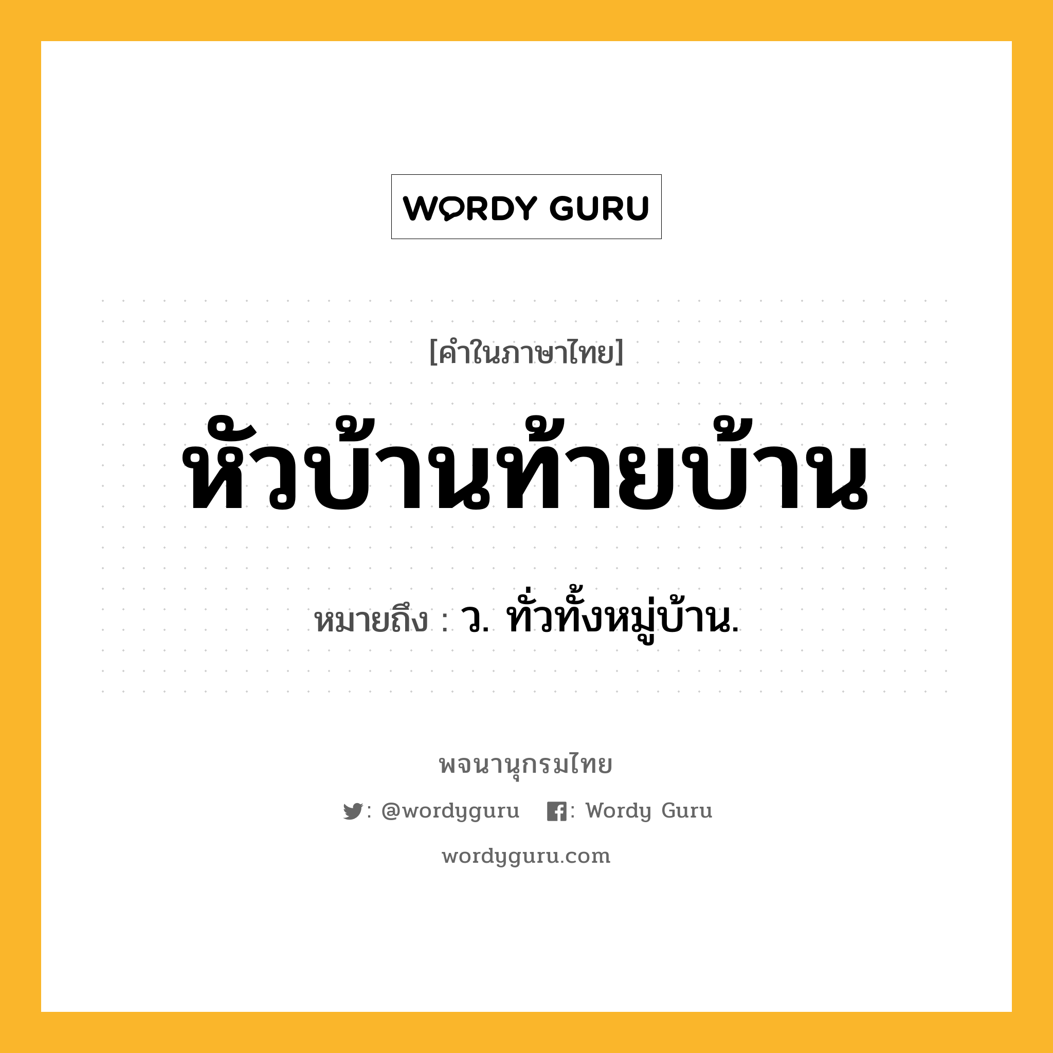 หัวบ้านท้ายบ้าน หมายถึงอะไร?, คำในภาษาไทย หัวบ้านท้ายบ้าน หมายถึง ว. ทั่วทั้งหมู่บ้าน.