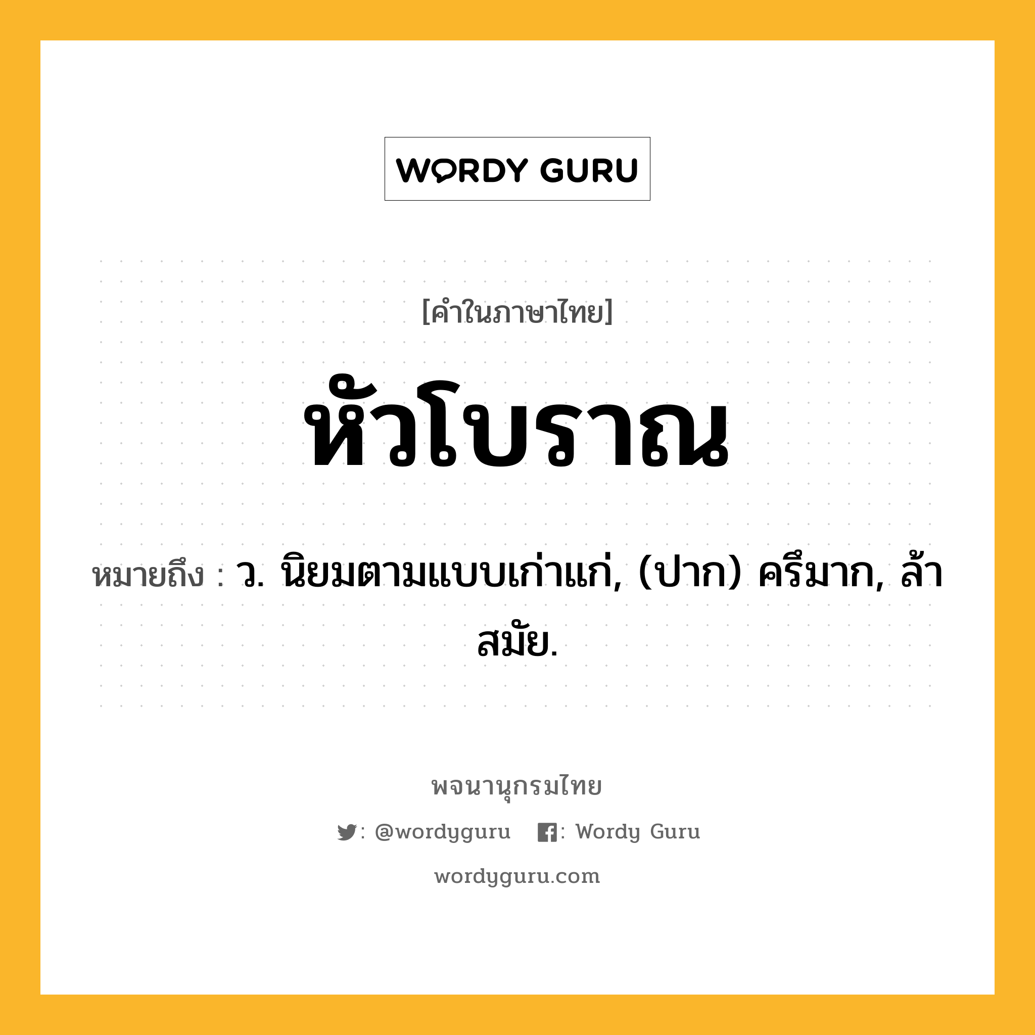 หัวโบราณ หมายถึงอะไร?, คำในภาษาไทย หัวโบราณ หมายถึง ว. นิยมตามแบบเก่าแก่, (ปาก) ครึมาก, ล้าสมัย.