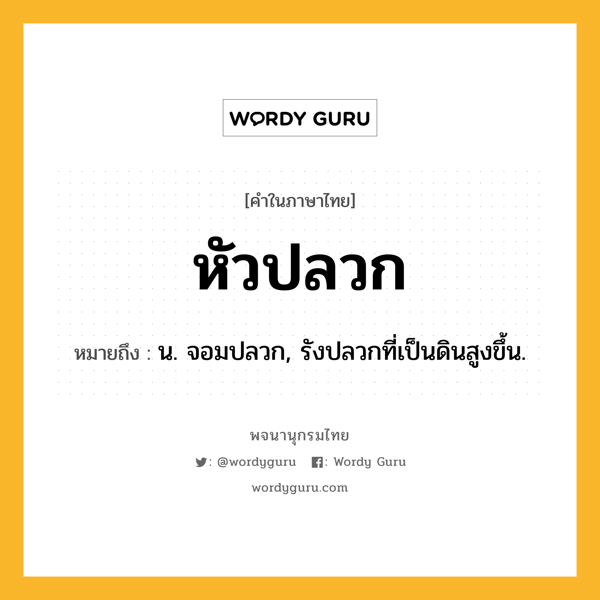 หัวปลวก หมายถึงอะไร?, คำในภาษาไทย หัวปลวก หมายถึง น. จอมปลวก, รังปลวกที่เป็นดินสูงขึ้น.