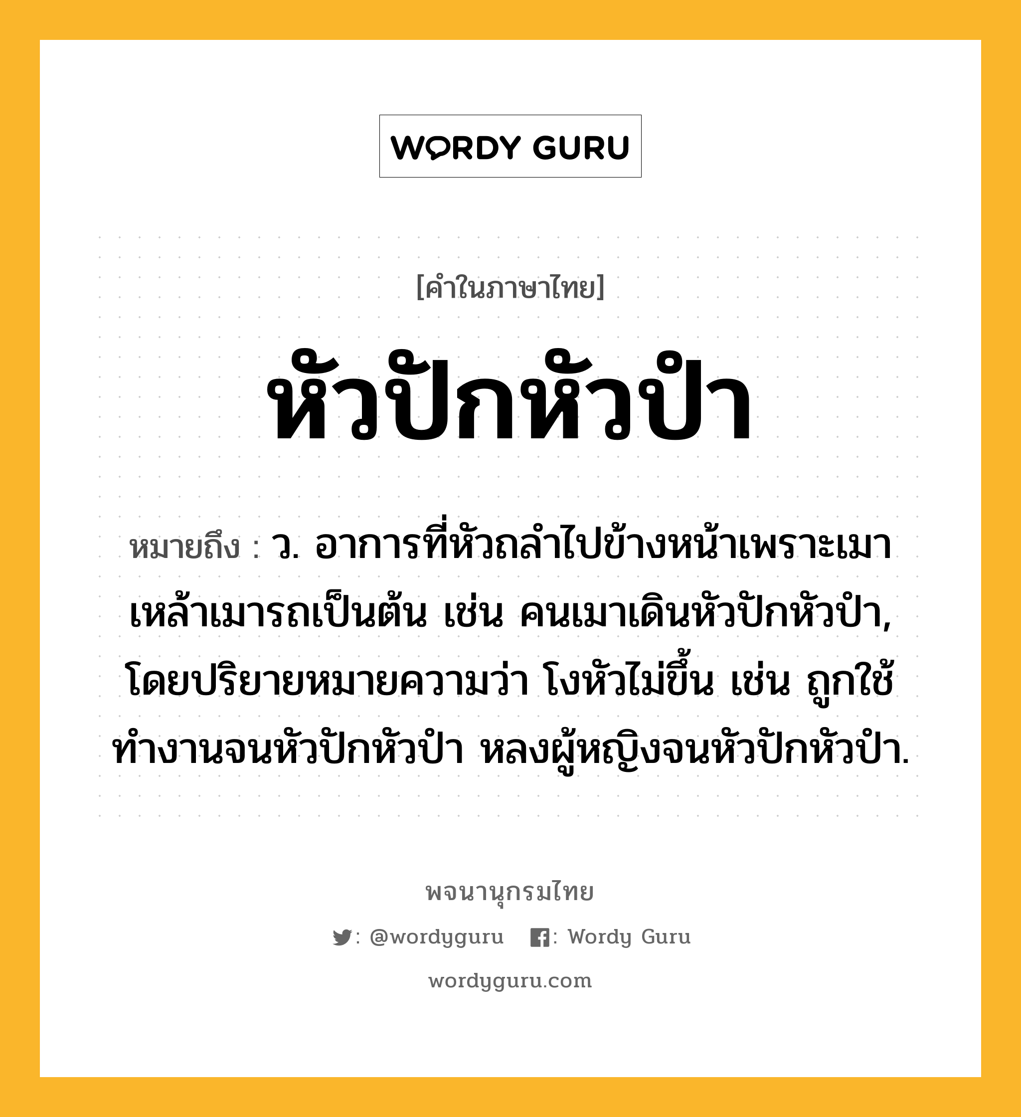 หัวปักหัวปำ หมายถึงอะไร?, คำในภาษาไทย หัวปักหัวปำ หมายถึง ว. อาการที่หัวถลำไปข้างหน้าเพราะเมาเหล้าเมารถเป็นต้น เช่น คนเมาเดินหัวปักหัวปำ, โดยปริยายหมายความว่า โงหัวไม่ขึ้น เช่น ถูกใช้ทำงานจนหัวปักหัวปำ หลงผู้หญิงจนหัวปักหัวปำ.