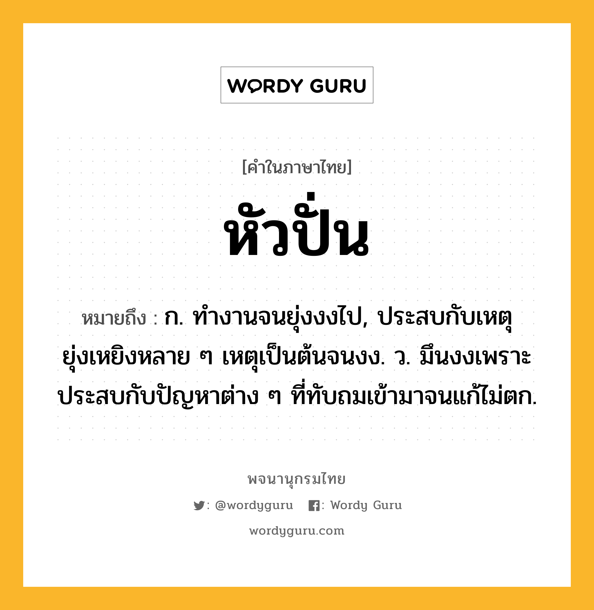 หัวปั่น หมายถึงอะไร?, คำในภาษาไทย หัวปั่น หมายถึง ก. ทํางานจนยุ่งงงไป, ประสบกับเหตุยุ่งเหยิงหลาย ๆ เหตุเป็นต้นจนงง. ว. มึนงงเพราะประสบกับปัญหาต่าง ๆ ที่ทับถมเข้ามาจนแก้ไม่ตก.