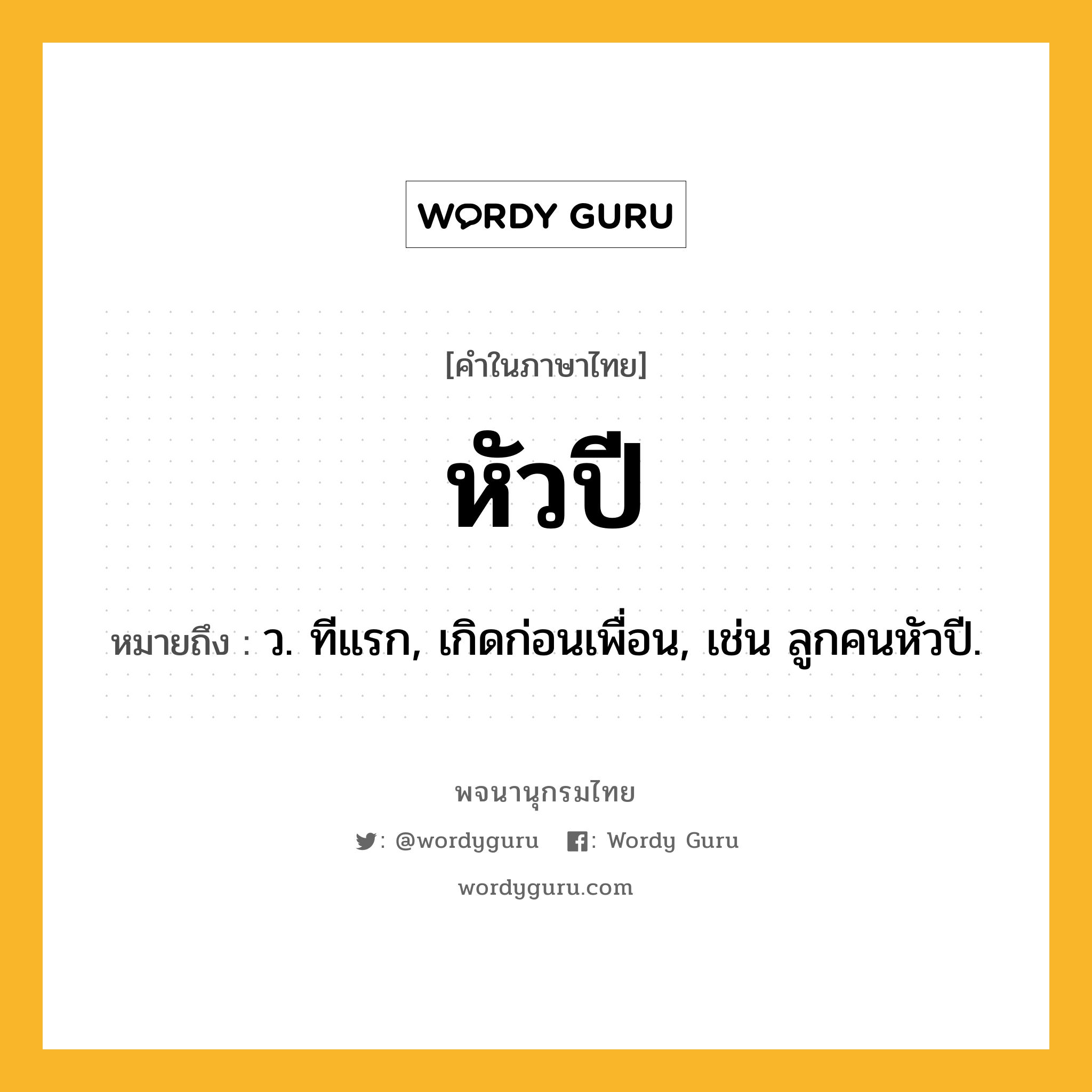 หัวปี ความหมาย หมายถึงอะไร?, คำในภาษาไทย หัวปี หมายถึง ว. ทีแรก, เกิดก่อนเพื่อน, เช่น ลูกคนหัวปี.