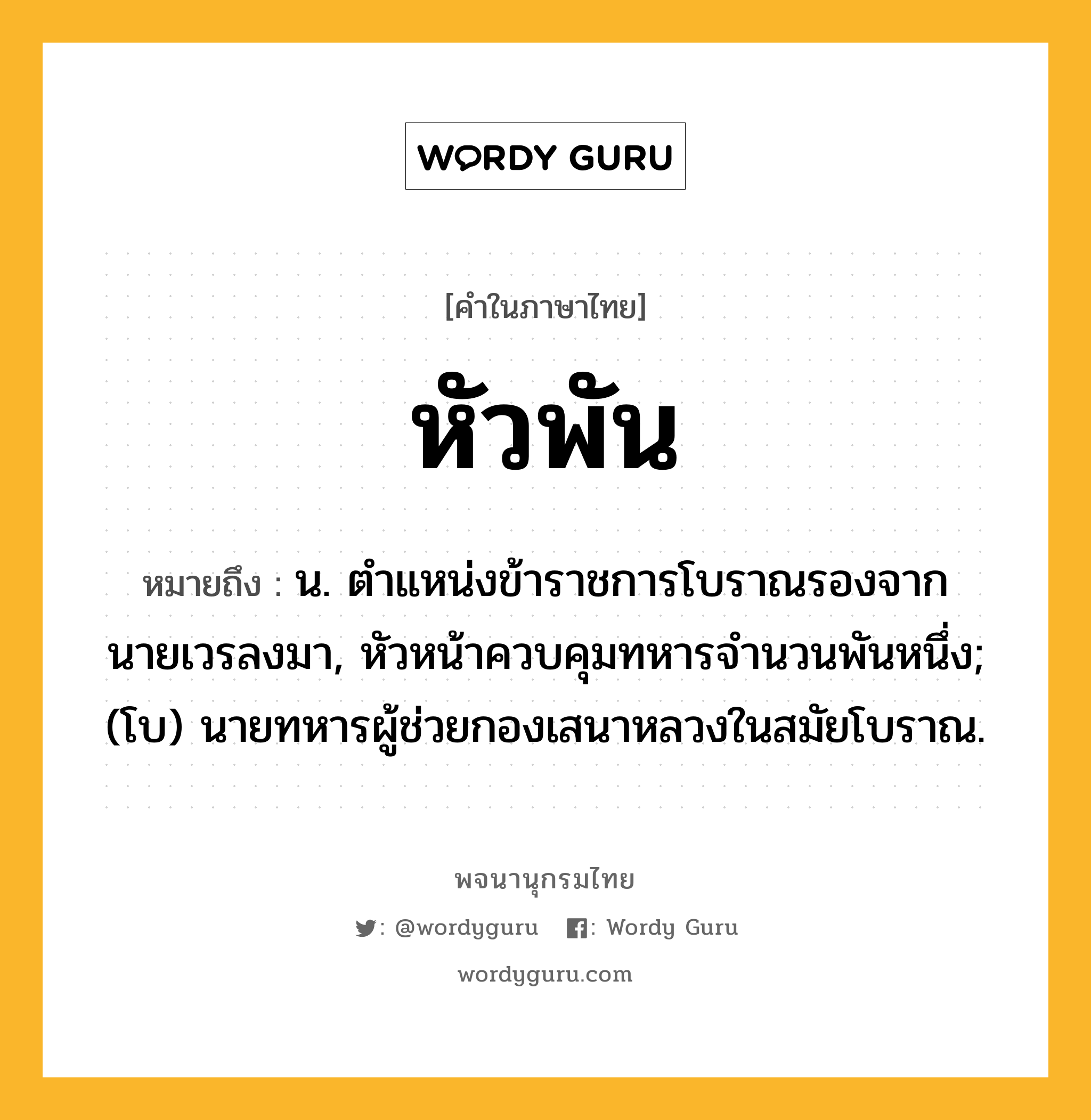 หัวพัน หมายถึงอะไร?, คำในภาษาไทย หัวพัน หมายถึง น. ตําแหน่งข้าราชการโบราณรองจากนายเวรลงมา, หัวหน้าควบคุมทหารจํานวนพันหนึ่ง; (โบ) นายทหารผู้ช่วยกองเสนาหลวงในสมัยโบราณ.