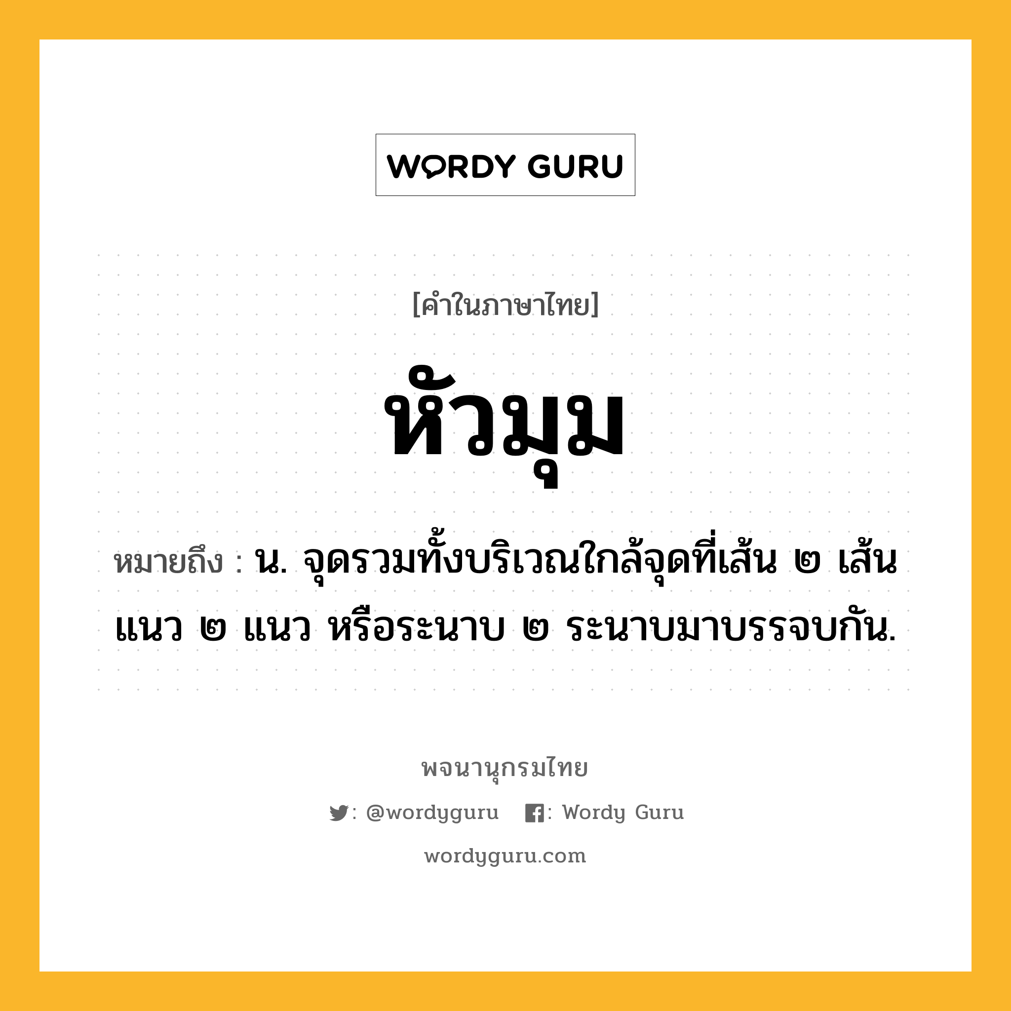 หัวมุม หมายถึงอะไร?, คำในภาษาไทย หัวมุม หมายถึง น. จุดรวมทั้งบริเวณใกล้จุดที่เส้น ๒ เส้น แนว ๒ แนว หรือระนาบ ๒ ระนาบมาบรรจบกัน.