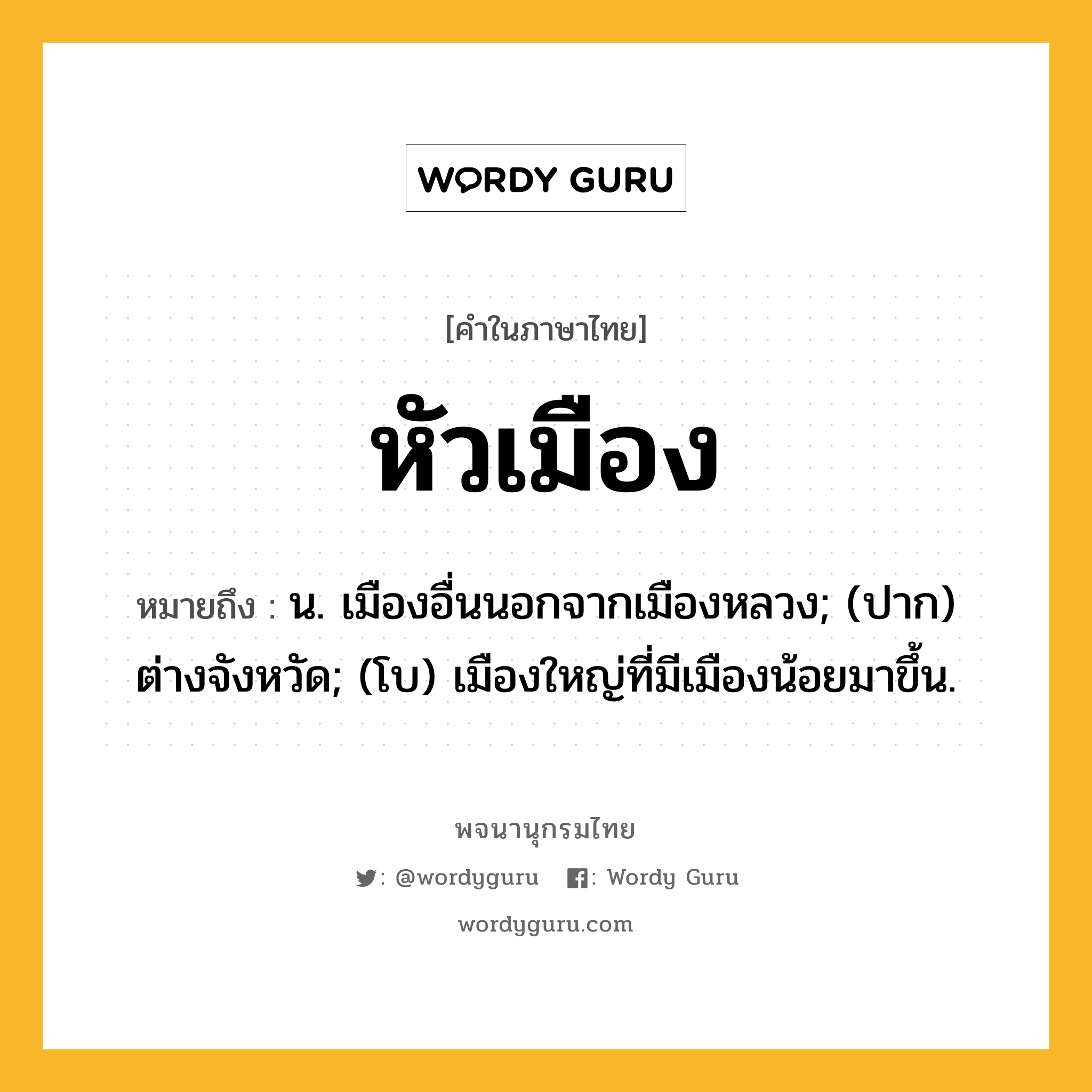 หัวเมือง ความหมาย หมายถึงอะไร?, คำในภาษาไทย หัวเมือง หมายถึง น. เมืองอื่นนอกจากเมืองหลวง; (ปาก) ต่างจังหวัด; (โบ) เมืองใหญ่ที่มีเมืองน้อยมาขึ้น.