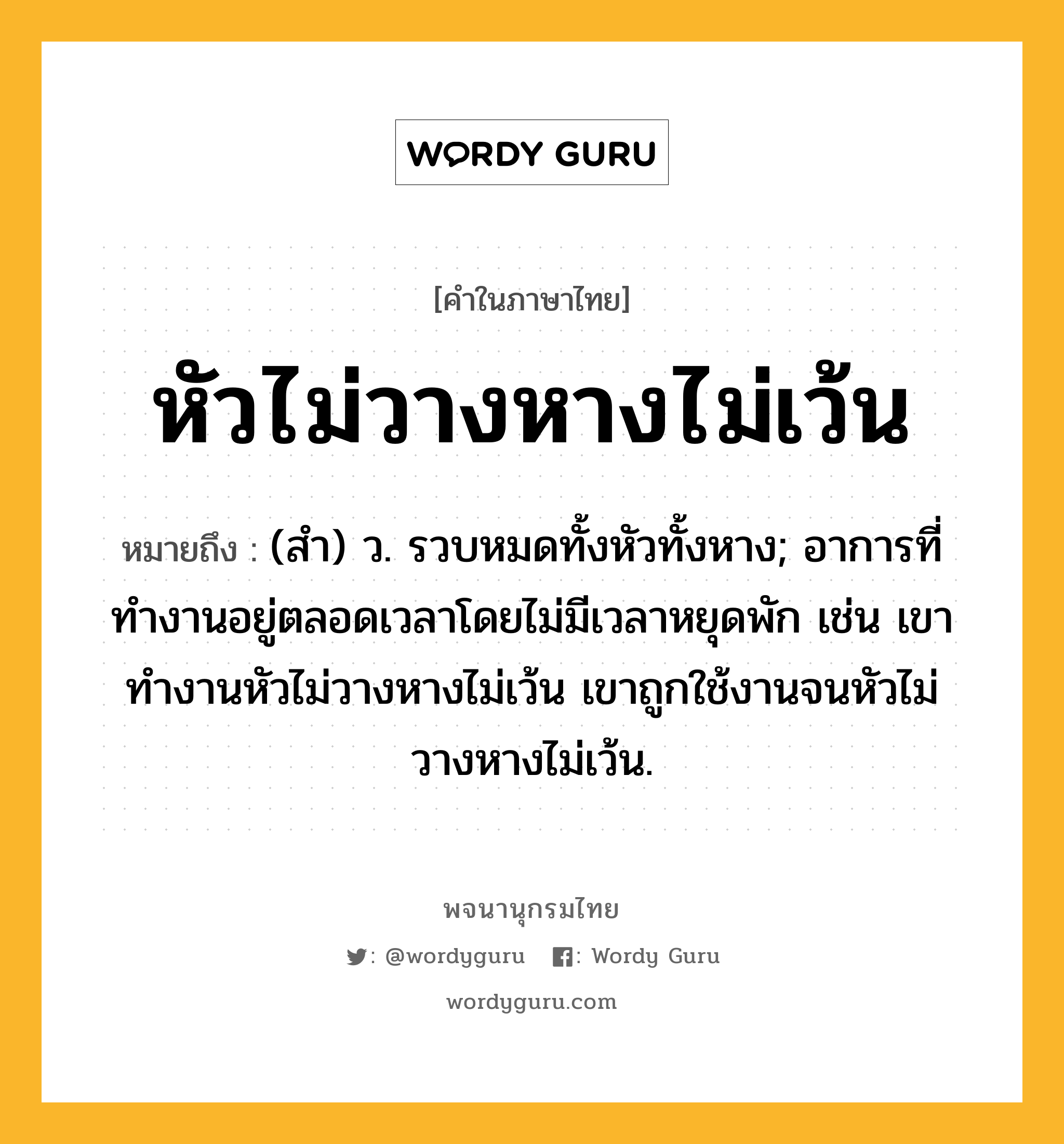 หัวไม่วางหางไม่เว้น หมายถึงอะไร?, คำในภาษาไทย หัวไม่วางหางไม่เว้น หมายถึง (สํา) ว. รวบหมดทั้งหัวทั้งหาง; อาการที่ทำงานอยู่ตลอดเวลาโดยไม่มีเวลาหยุดพัก เช่น เขาทำงานหัวไม่วางหางไม่เว้น เขาถูกใช้งานจนหัวไม่วางหางไม่เว้น.