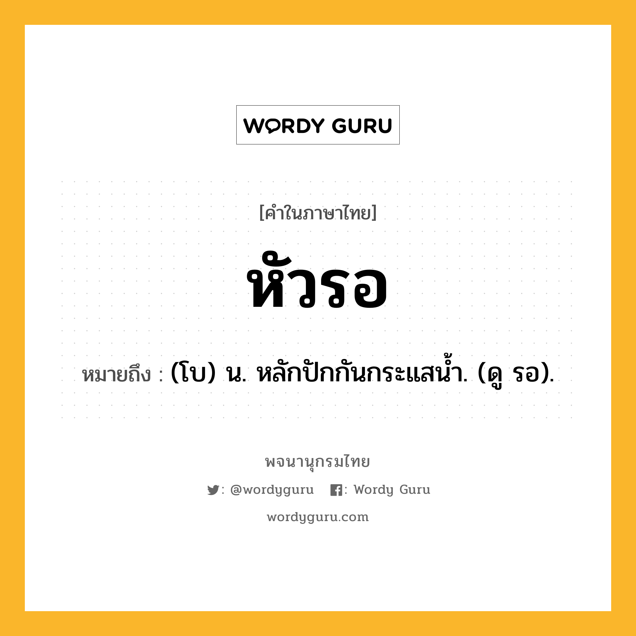 หัวรอ หมายถึงอะไร?, คำในภาษาไทย หัวรอ หมายถึง (โบ) น. หลักปักกันกระแสน้ำ. (ดู รอ).