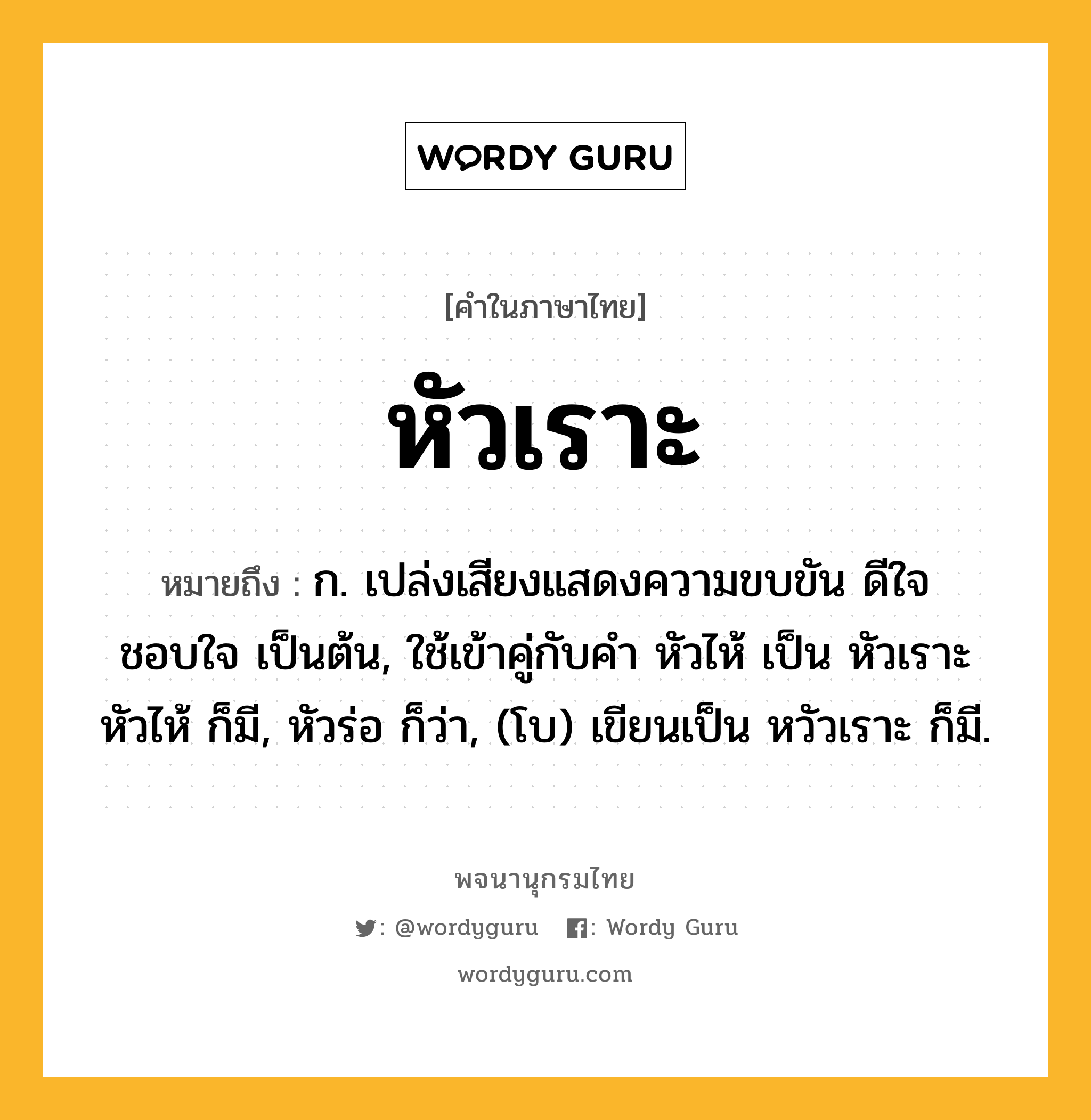 หัวเราะ หมายถึงอะไร?, คำในภาษาไทย หัวเราะ หมายถึง ก. เปล่งเสียงแสดงความขบขัน ดีใจ ชอบใจ เป็นต้น, ใช้เข้าคู่กับคํา หัวไห้ เป็น หัวเราะหัวไห้ ก็มี, หัวร่อ ก็ว่า, (โบ) เขียนเป็น หวัวเราะ ก็มี.