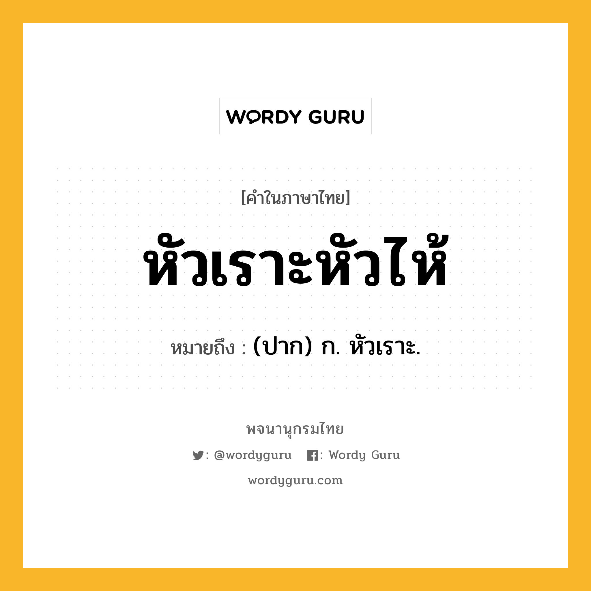 หัวเราะหัวไห้ ความหมาย หมายถึงอะไร?, คำในภาษาไทย หัวเราะหัวไห้ หมายถึง (ปาก) ก. หัวเราะ.