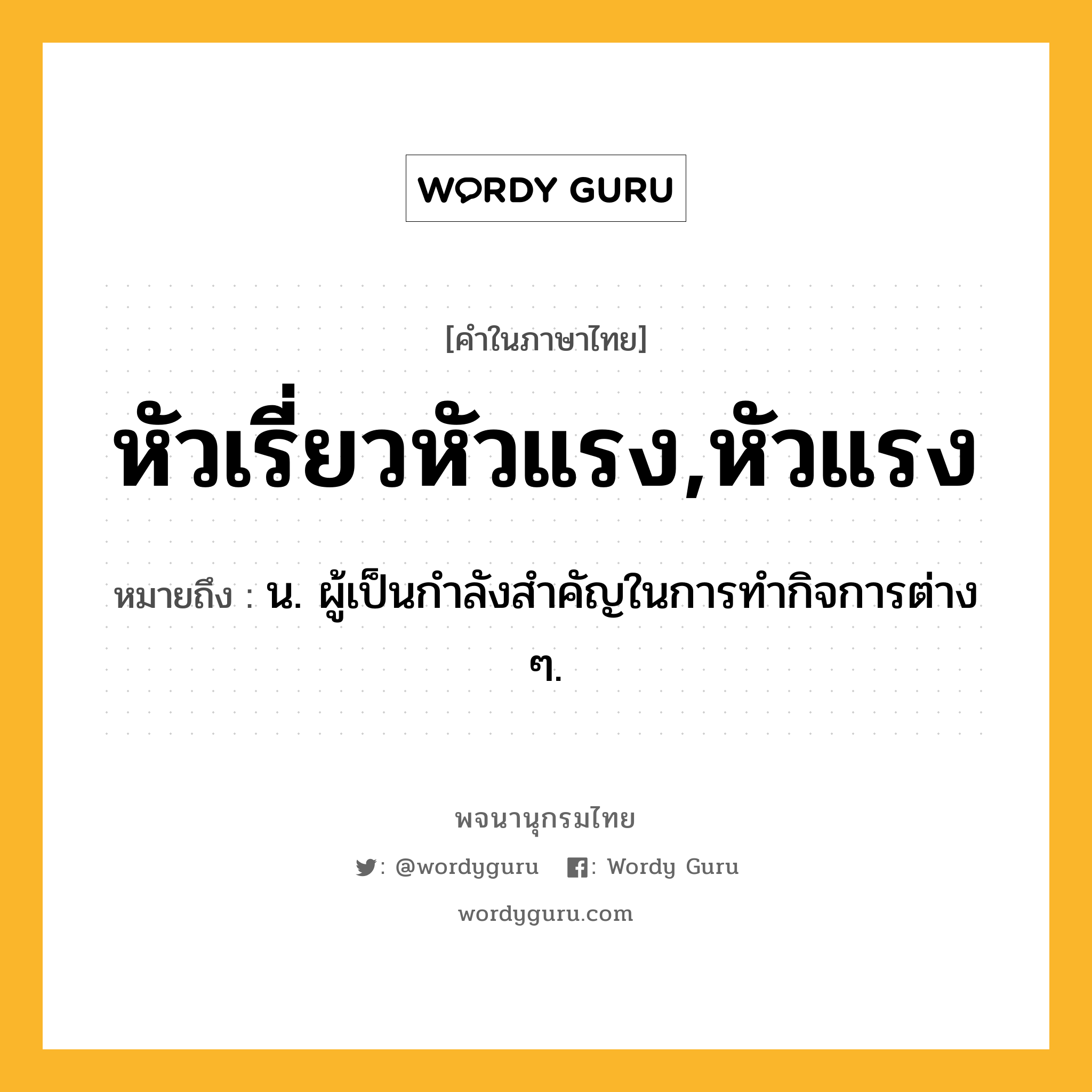 หัวเรี่ยวหัวแรง,หัวแรง ความหมาย หมายถึงอะไร?, คำในภาษาไทย หัวเรี่ยวหัวแรง,หัวแรง หมายถึง น. ผู้เป็นกําลังสําคัญในการทํากิจการต่าง ๆ.