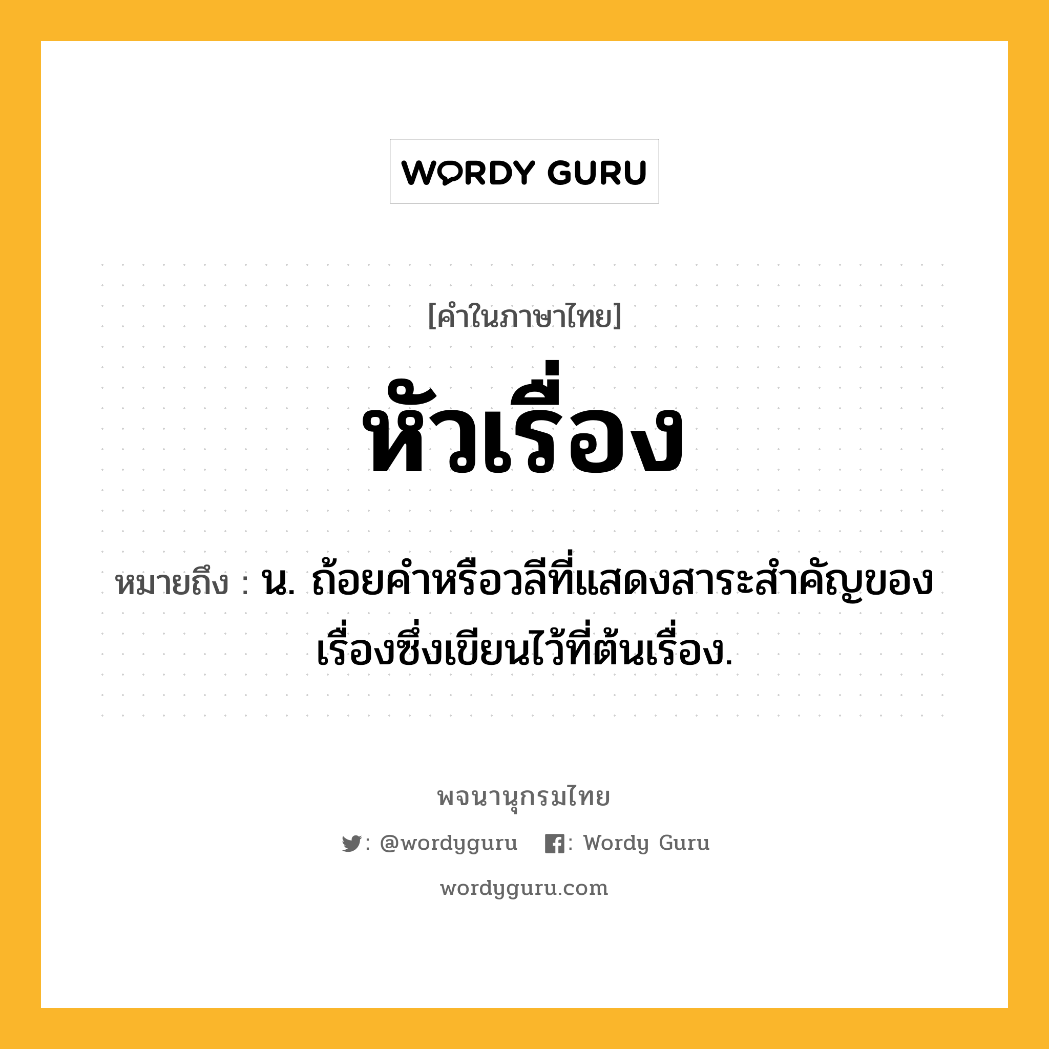 หัวเรื่อง ความหมาย หมายถึงอะไร?, คำในภาษาไทย หัวเรื่อง หมายถึง น. ถ้อยคำหรือวลีที่แสดงสาระสำคัญของเรื่องซึ่งเขียนไว้ที่ต้นเรื่อง.