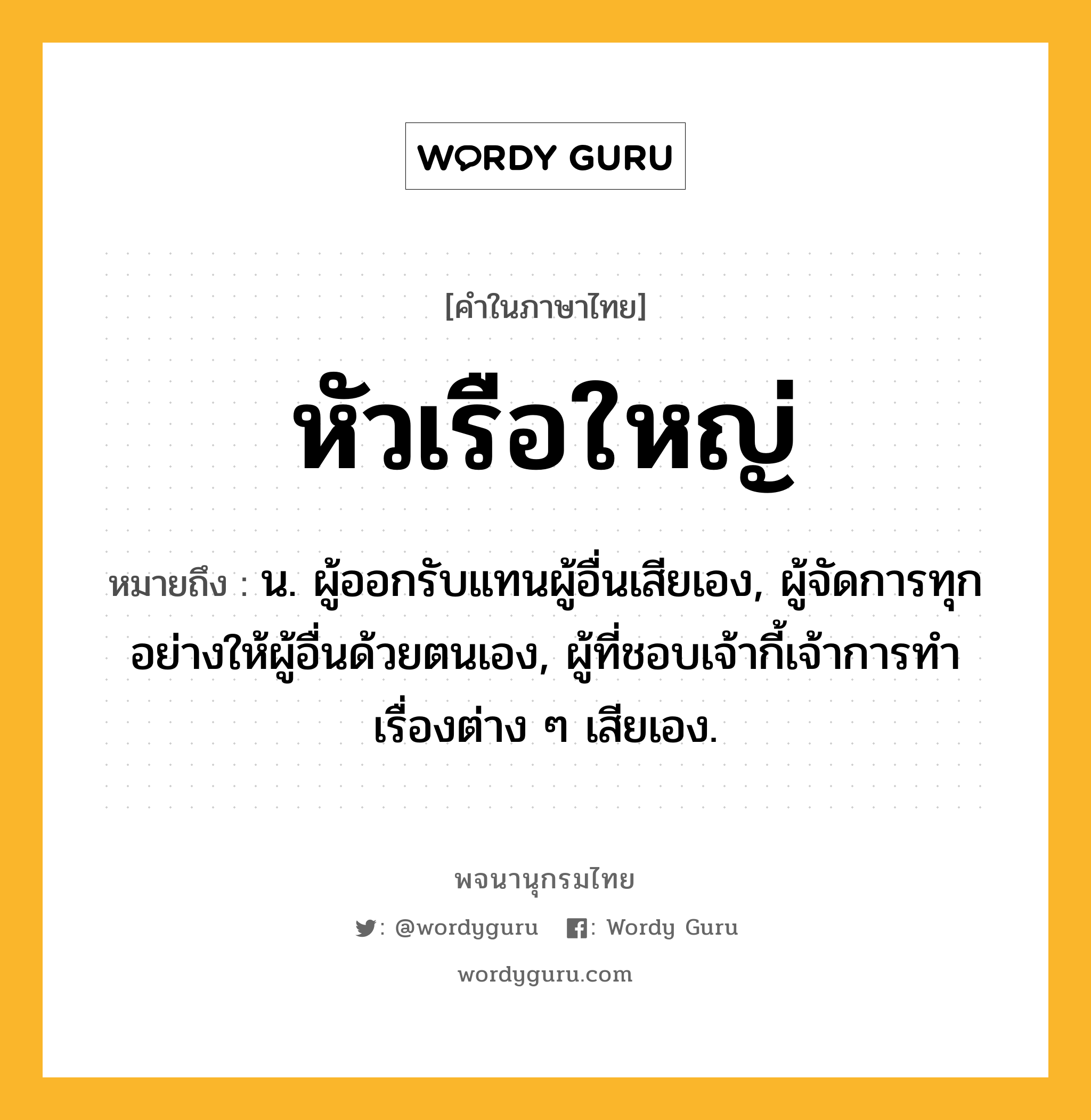 หัวเรือใหญ่ ความหมาย หมายถึงอะไร?, คำในภาษาไทย หัวเรือใหญ่ หมายถึง น. ผู้ออกรับแทนผู้อื่นเสียเอง, ผู้จัดการทุกอย่างให้ผู้อื่นด้วยตนเอง, ผู้ที่ชอบเจ้ากี้เจ้าการทำเรื่องต่าง ๆ เสียเอง.