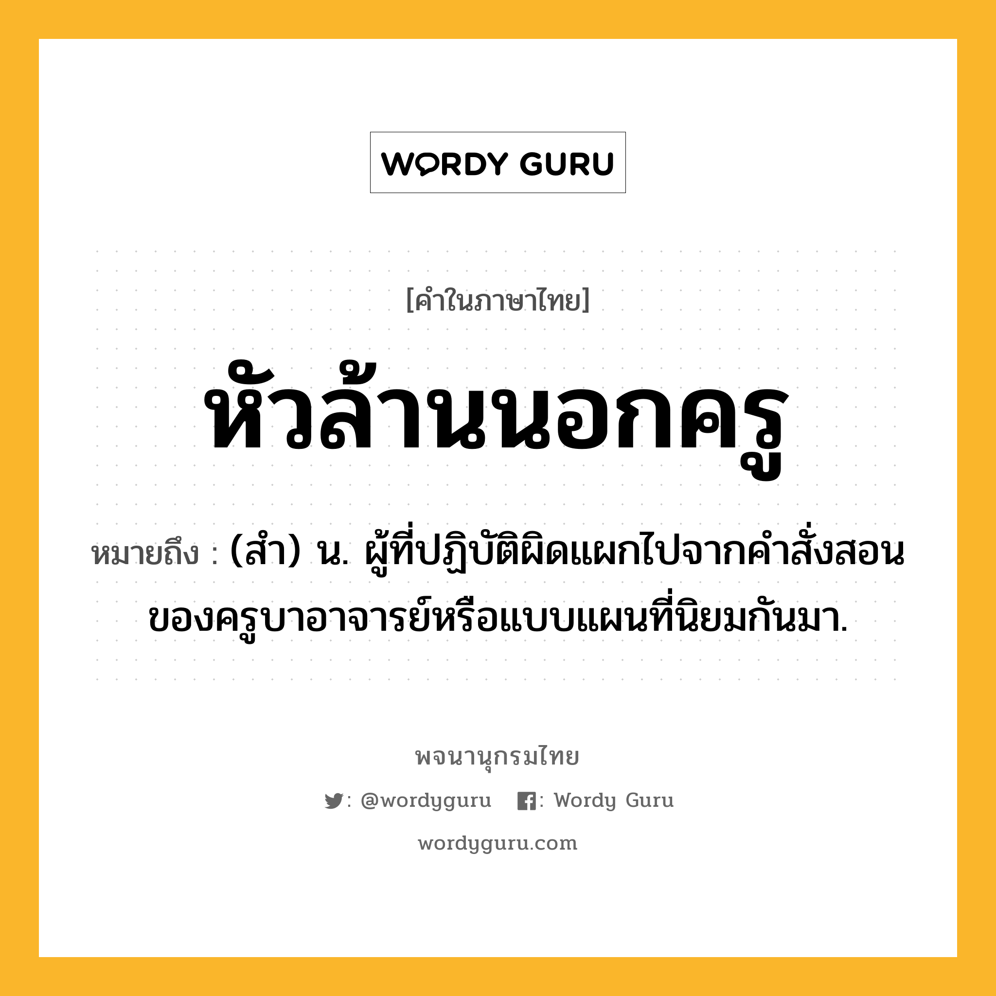 หัวล้านนอกครู ความหมาย หมายถึงอะไร?, คำในภาษาไทย หัวล้านนอกครู หมายถึง (สำ) น. ผู้ที่ปฏิบัติผิดแผกไปจากคำสั่งสอนของครูบาอาจารย์หรือแบบแผนที่นิยมกันมา.