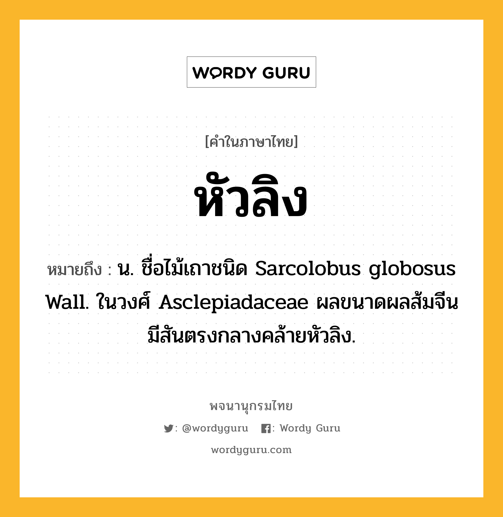 หัวลิง หมายถึงอะไร?, คำในภาษาไทย หัวลิง หมายถึง น. ชื่อไม้เถาชนิด Sarcolobus globosus Wall. ในวงศ์ Asclepiadaceae ผลขนาดผลส้มจีน มีสันตรงกลางคล้ายหัวลิง.