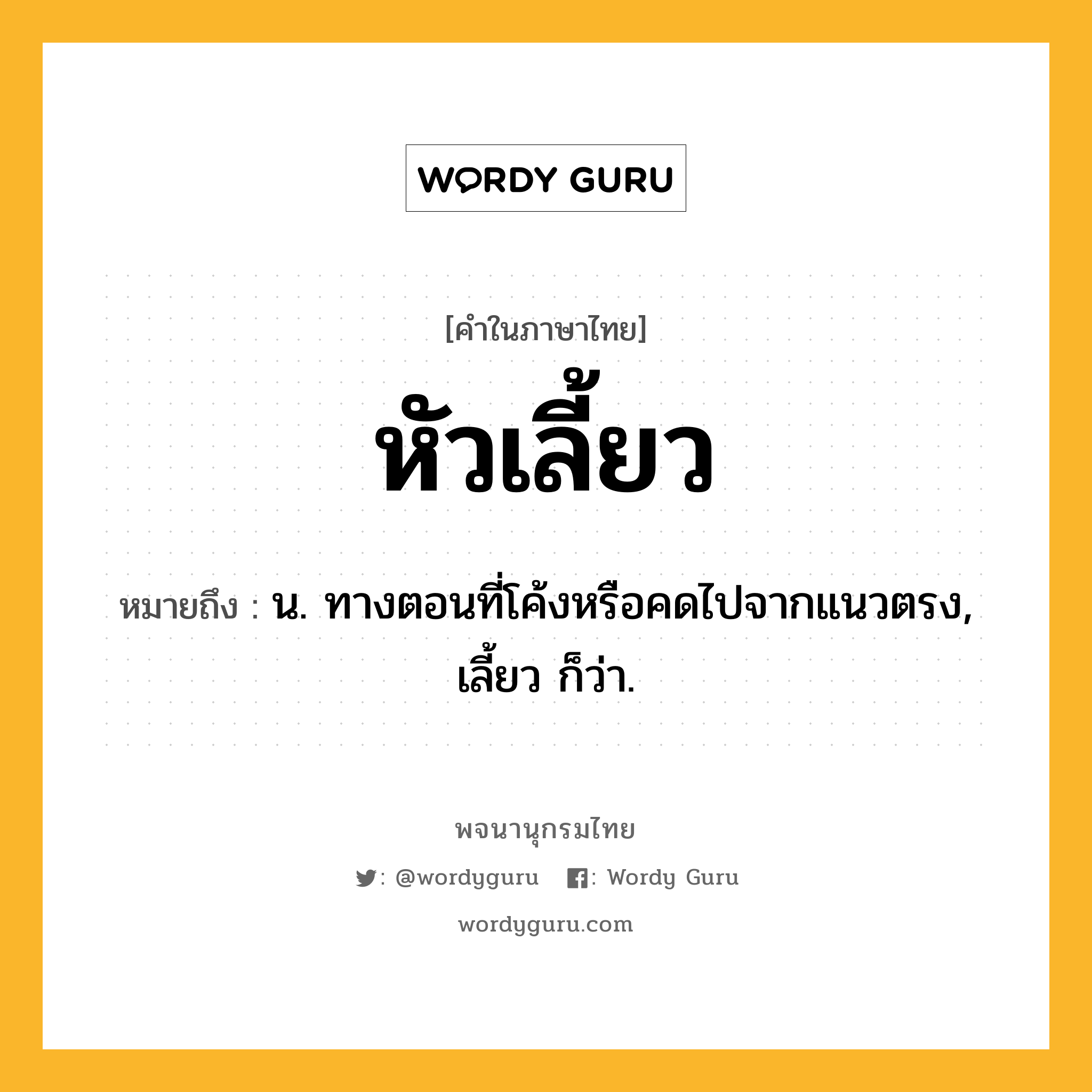 หัวเลี้ยว หมายถึงอะไร?, คำในภาษาไทย หัวเลี้ยว หมายถึง น. ทางตอนที่โค้งหรือคดไปจากแนวตรง, เลี้ยว ก็ว่า.