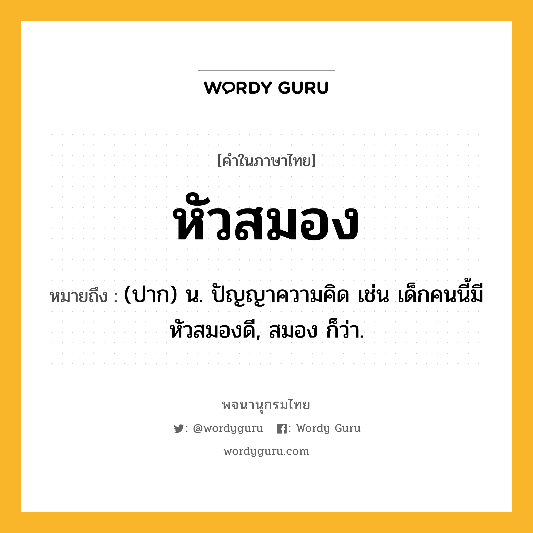 หัวสมอง ความหมาย หมายถึงอะไร?, คำในภาษาไทย หัวสมอง หมายถึง (ปาก) น. ปัญญาความคิด เช่น เด็กคนนี้มีหัวสมองดี, สมอง ก็ว่า.