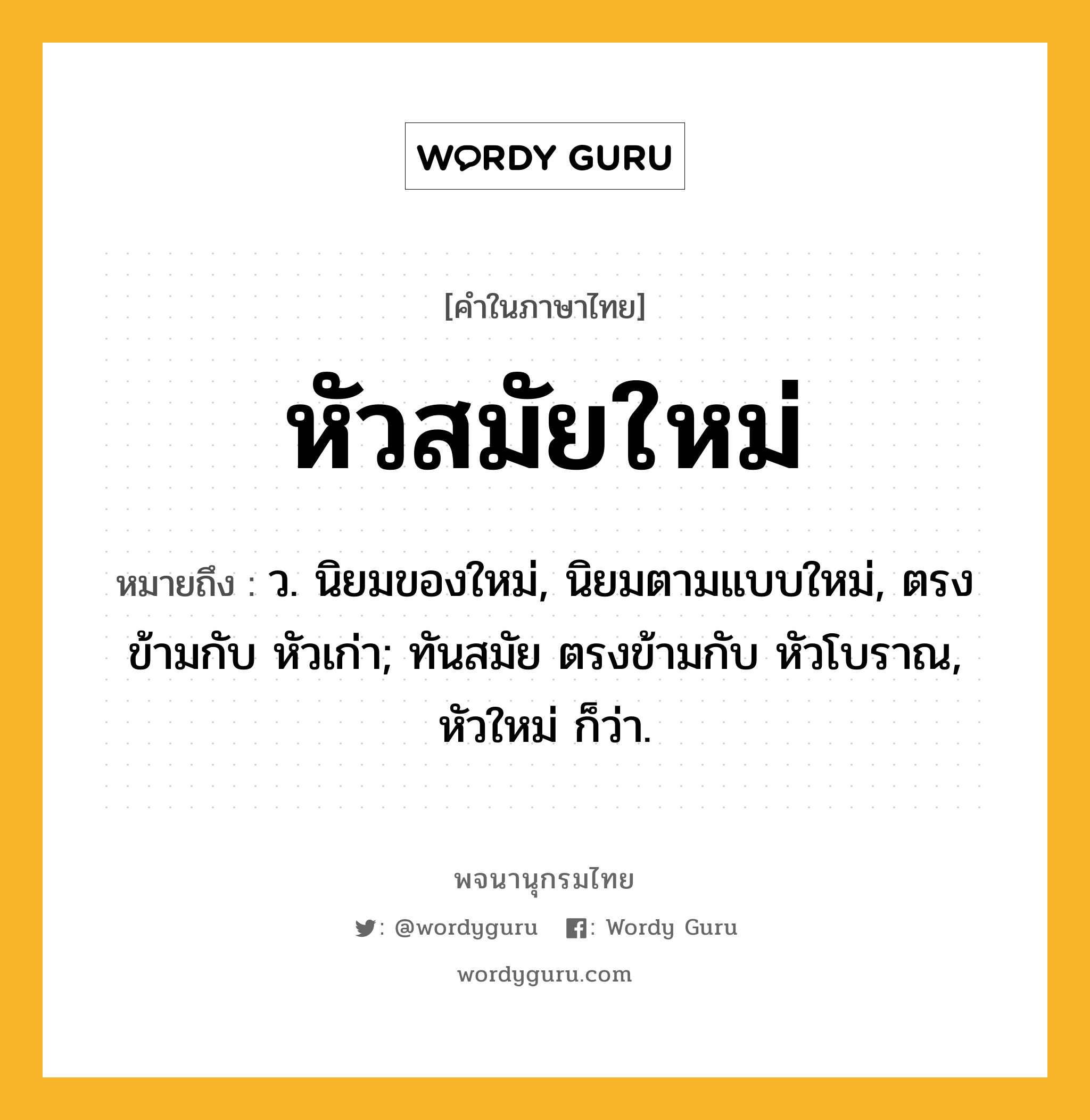 หัวสมัยใหม่ ความหมาย หมายถึงอะไร?, คำในภาษาไทย หัวสมัยใหม่ หมายถึง ว. นิยมของใหม่, นิยมตามแบบใหม่, ตรงข้ามกับ หัวเก่า; ทันสมัย ตรงข้ามกับ หัวโบราณ, หัวใหม่ ก็ว่า.