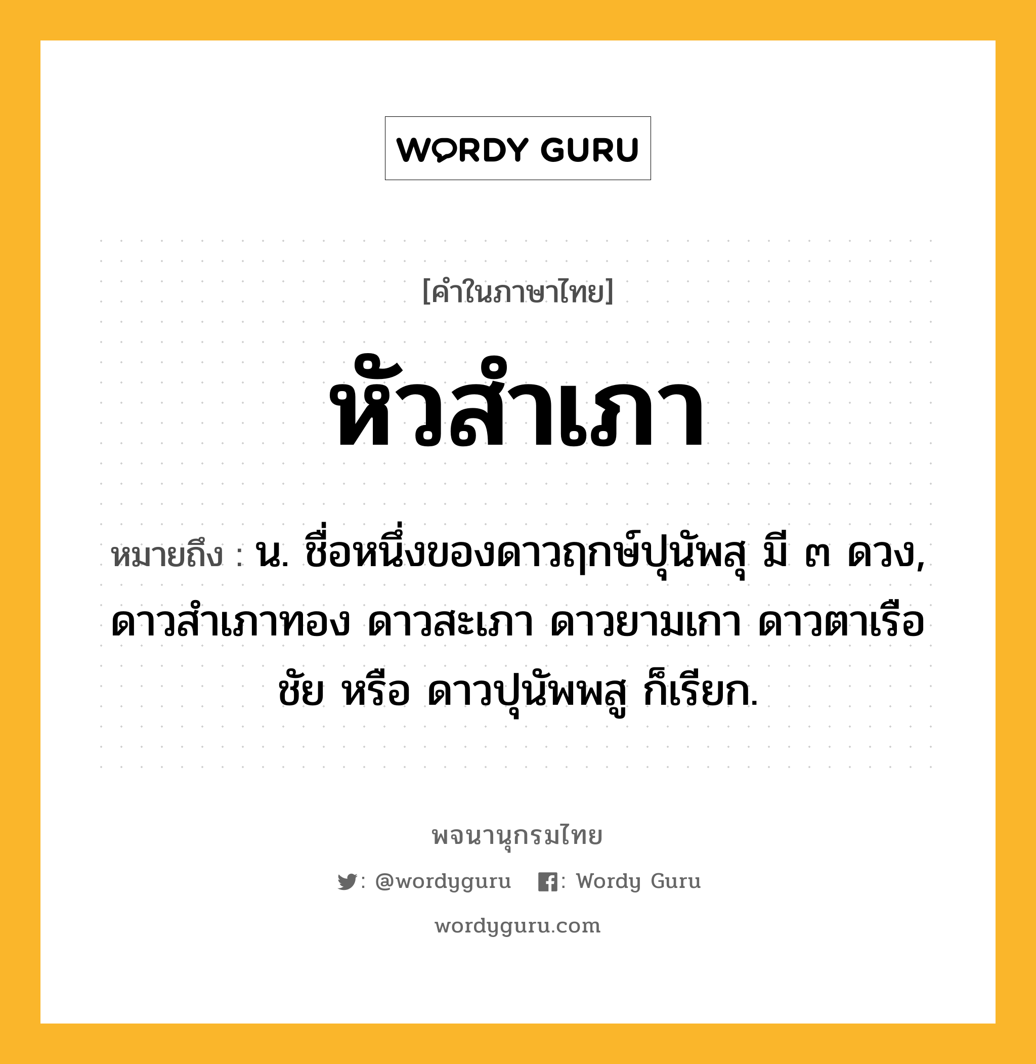 หัวสำเภา หมายถึงอะไร?, คำในภาษาไทย หัวสำเภา หมายถึง น. ชื่อหนึ่งของดาวฤกษ์ปุนัพสุ มี ๓ ดวง, ดาวสําเภาทอง ดาวสะเภา ดาวยามเกา ดาวตาเรือชัย หรือ ดาวปุนัพพสู ก็เรียก.