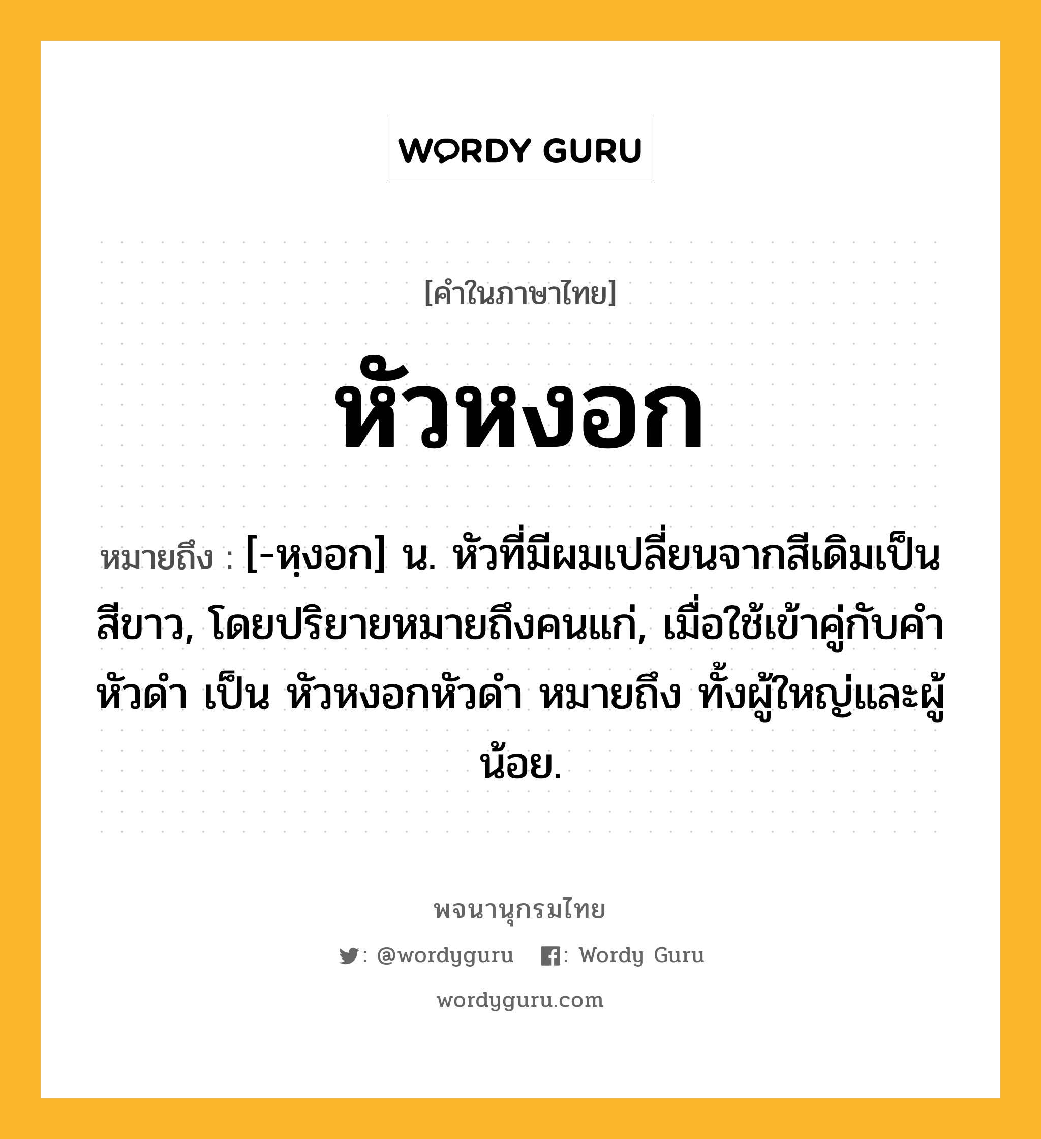 หัวหงอก หมายถึงอะไร?, คำในภาษาไทย หัวหงอก หมายถึง [-หฺงอก] น. หัวที่มีผมเปลี่ยนจากสีเดิมเป็นสีขาว, โดยปริยายหมายถึงคนแก่, เมื่อใช้เข้าคู่กับคำ หัวดำ เป็น หัวหงอกหัวดำ หมายถึง ทั้งผู้ใหญ่และผู้น้อย.