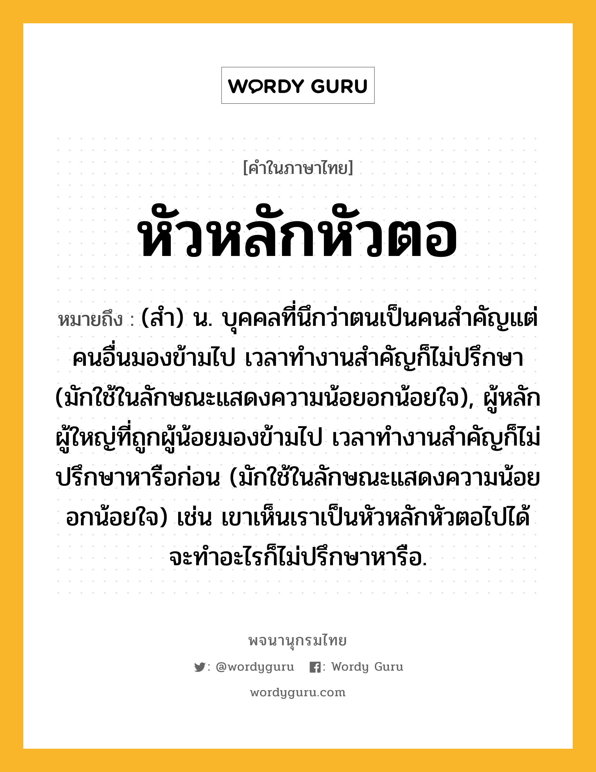 หัวหลักหัวตอ หมายถึงอะไร?, คำในภาษาไทย หัวหลักหัวตอ หมายถึง (สํา) น. บุคคลที่นึกว่าตนเป็นคนสำคัญแต่คนอื่นมองข้ามไป เวลาทำงานสำคัญก็ไม่ปรึกษา (มักใช้ในลักษณะแสดงความน้อยอกน้อยใจ), ผู้หลักผู้ใหญ่ที่ถูกผู้น้อยมองข้ามไป เวลาทำงานสำคัญก็ไม่ปรึกษาหารือก่อน (มักใช้ในลักษณะแสดงความน้อยอกน้อยใจ) เช่น เขาเห็นเราเป็นหัวหลักหัวตอไปได้ จะทำอะไรก็ไม่ปรึกษาหารือ.