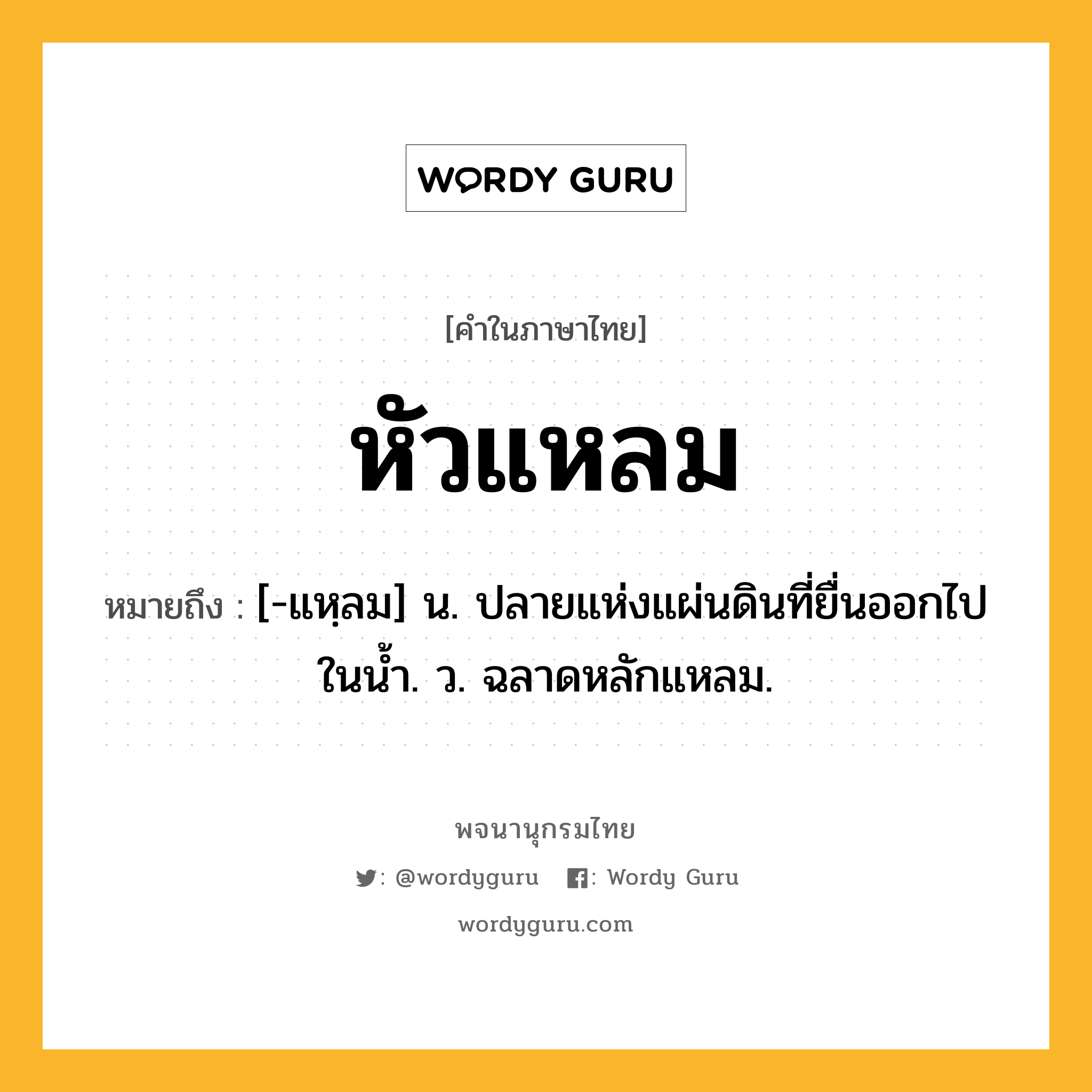 หัวแหลม หมายถึงอะไร?, คำในภาษาไทย หัวแหลม หมายถึง [-แหฺลม] น. ปลายแห่งแผ่นดินที่ยื่นออกไปในนํ้า. ว. ฉลาดหลักแหลม.