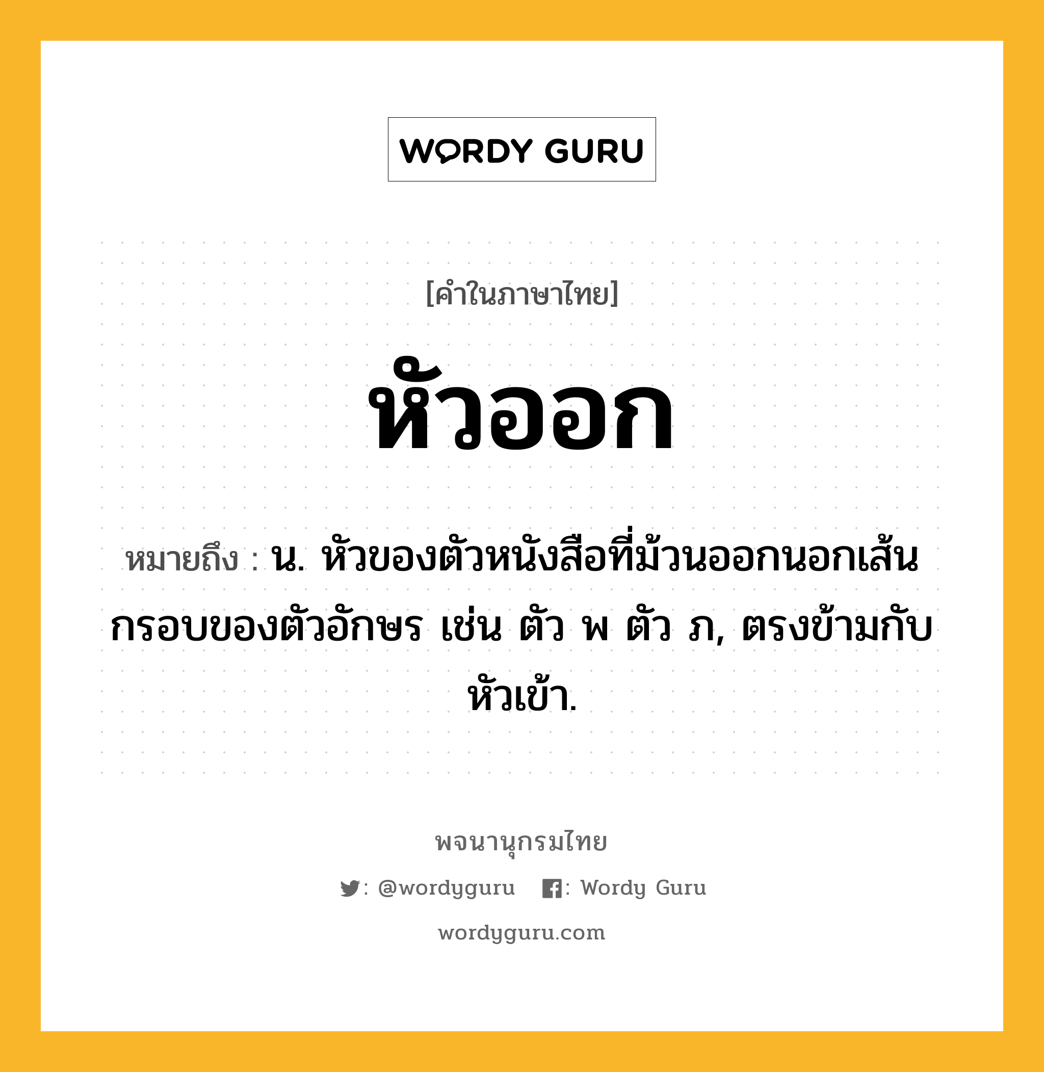 หัวออก ความหมาย หมายถึงอะไร?, คำในภาษาไทย หัวออก หมายถึง น. หัวของตัวหนังสือที่ม้วนออกนอกเส้นกรอบของตัวอักษร เช่น ตัว พ ตัว ภ, ตรงข้ามกับ หัวเข้า.