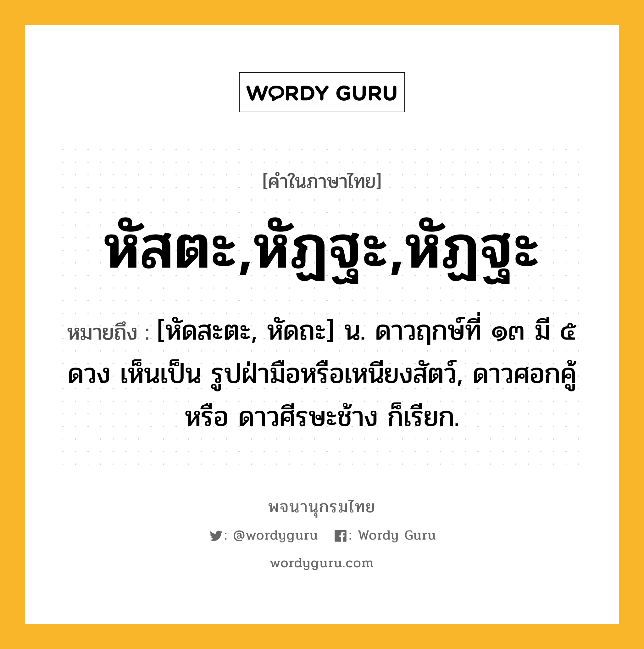 หัสตะ,หัฏฐะ,หัฏฐะ หมายถึงอะไร?, คำในภาษาไทย หัสตะ,หัฏฐะ,หัฏฐะ หมายถึง [หัดสะตะ, หัดถะ] น. ดาวฤกษ์ที่ ๑๓ มี ๕ ดวง เห็นเป็น รูปฝ่ามือหรือเหนียงสัตว์, ดาวศอกคู้ หรือ ดาวศีรษะช้าง ก็เรียก.