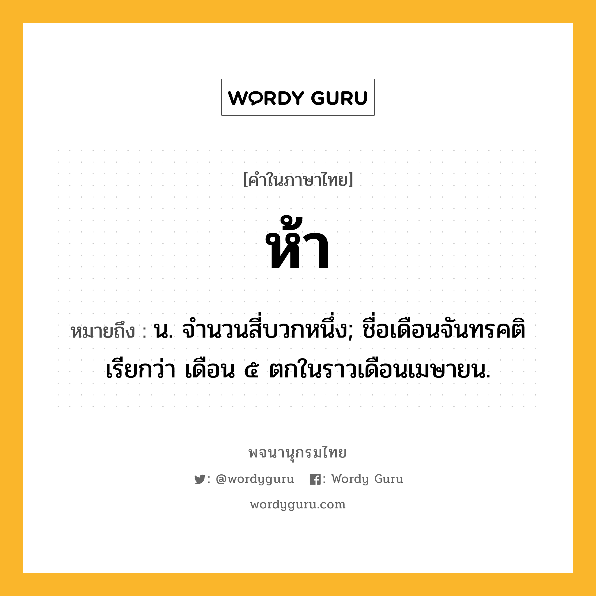 ห้า หมายถึงอะไร?, คำในภาษาไทย ห้า หมายถึง น. จํานวนสี่บวกหนึ่ง; ชื่อเดือนจันทรคติ เรียกว่า เดือน ๕ ตกในราวเดือนเมษายน.