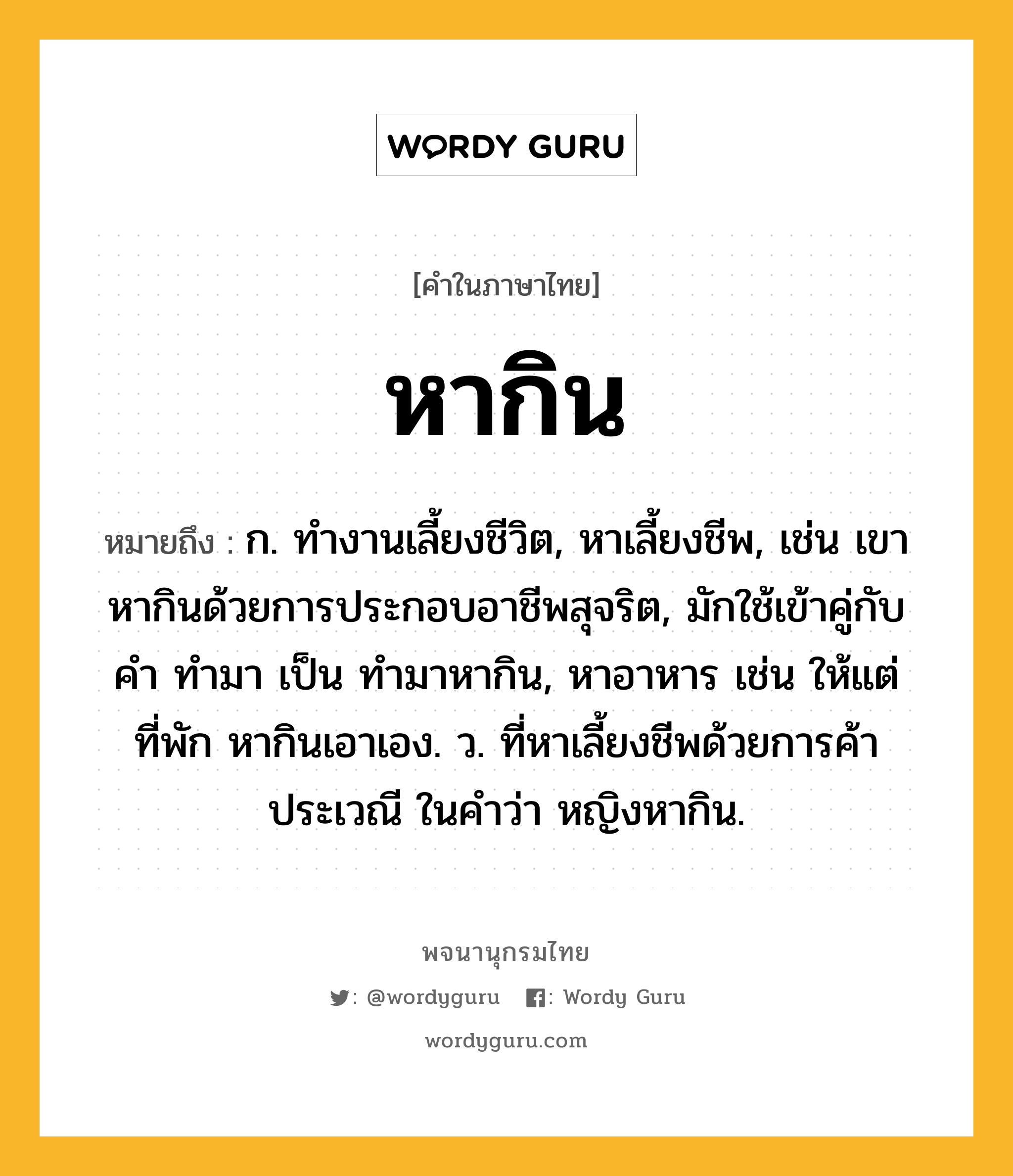 หากิน ความหมาย หมายถึงอะไร?, คำในภาษาไทย หากิน หมายถึง ก. ทํางานเลี้ยงชีวิต, หาเลี้ยงชีพ, เช่น เขาหากินด้วยการประกอบอาชีพสุจริต, มักใช้เข้าคู่กับคำ ทำมา เป็น ทำมาหากิน, หาอาหาร เช่น ให้แต่ที่พัก หากินเอาเอง. ว. ที่หาเลี้ยงชีพด้วยการค้าประเวณี ในคำว่า หญิงหากิน.