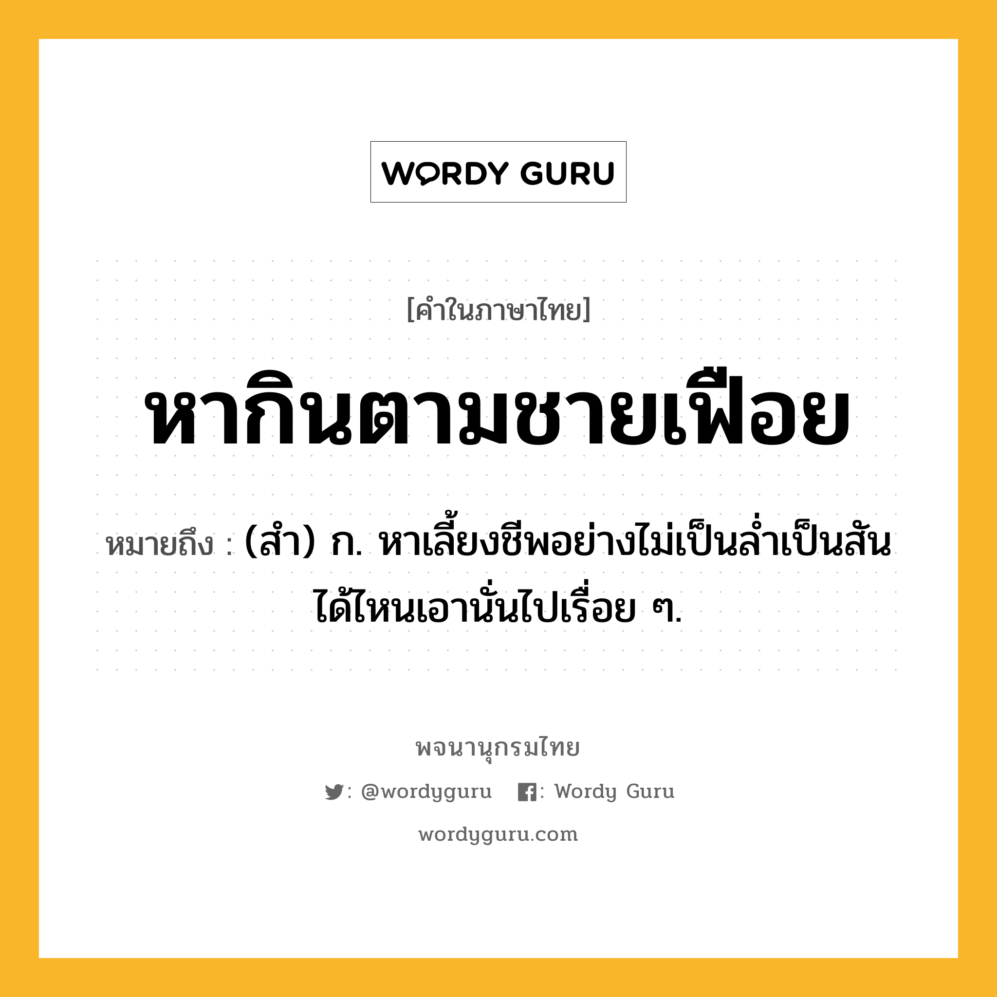 หากินตามชายเฟือย หมายถึงอะไร?, คำในภาษาไทย หากินตามชายเฟือย หมายถึง (สำ) ก. หาเลี้ยงชีพอย่างไม่เป็นล่ำเป็นสันได้ไหนเอานั่นไปเรื่อย ๆ.