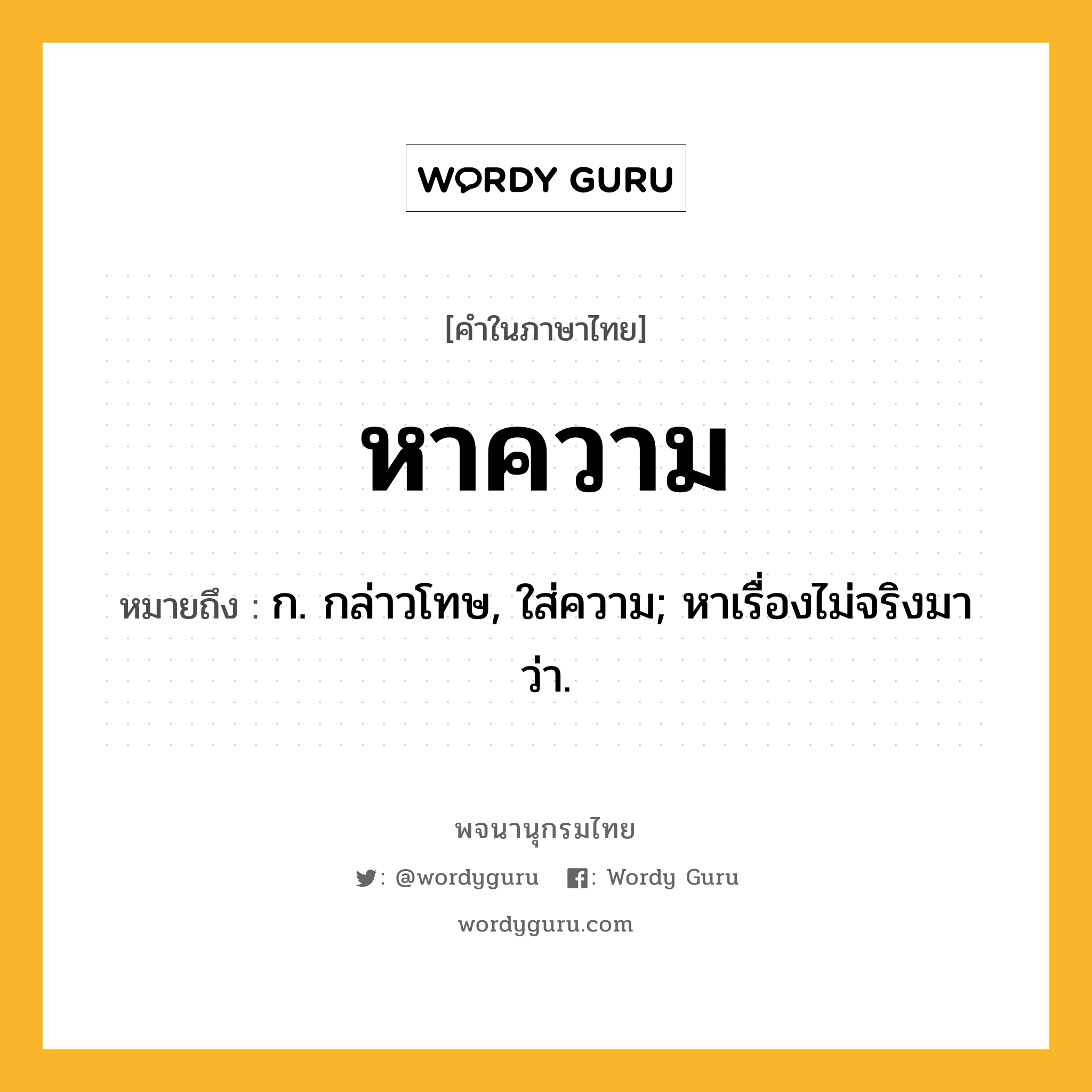 หาความ หมายถึงอะไร?, คำในภาษาไทย หาความ หมายถึง ก. กล่าวโทษ, ใส่ความ; หาเรื่องไม่จริงมาว่า.