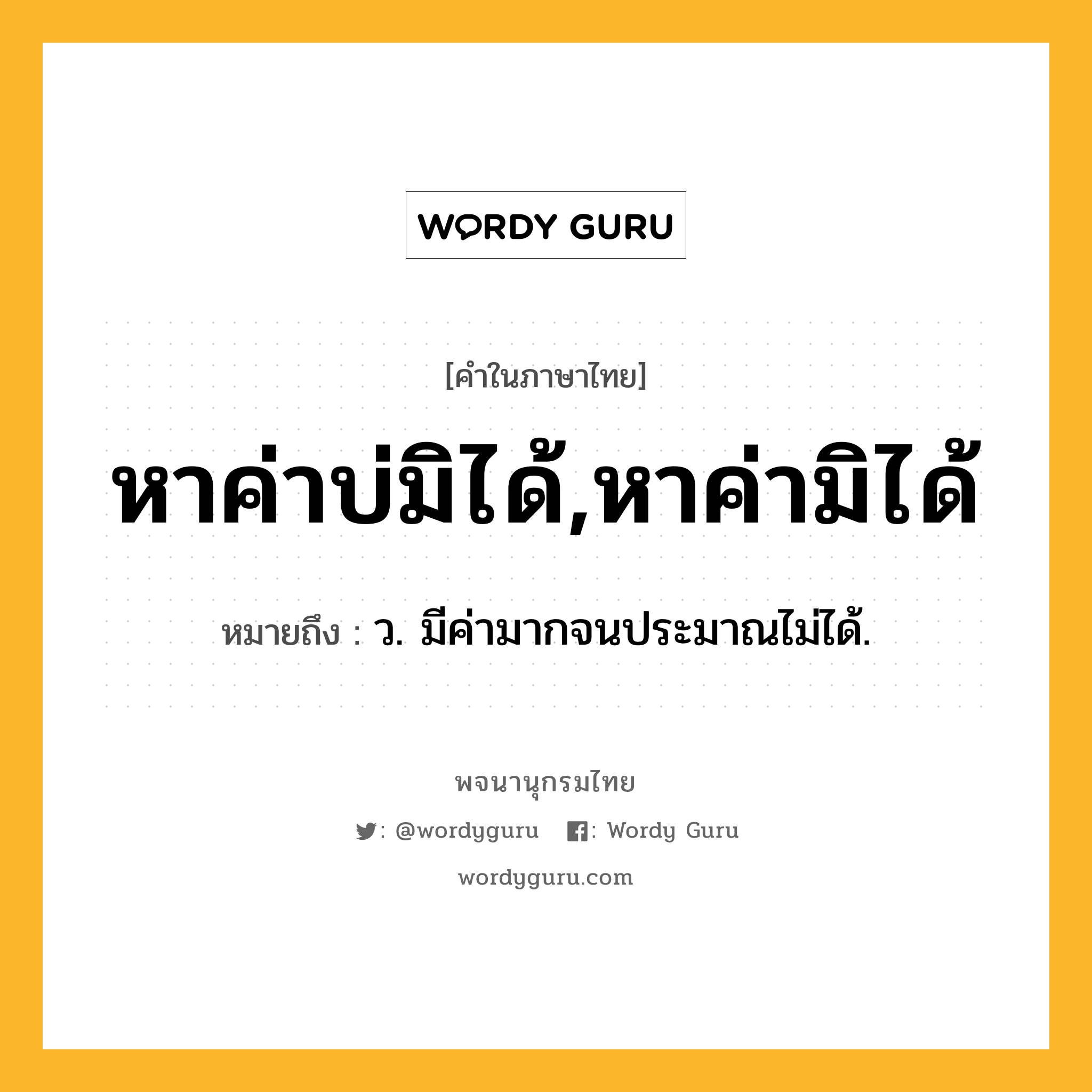 หาค่าบ่มิได้,หาค่ามิได้ หมายถึงอะไร?, คำในภาษาไทย หาค่าบ่มิได้,หาค่ามิได้ หมายถึง ว. มีค่ามากจนประมาณไม่ได้.