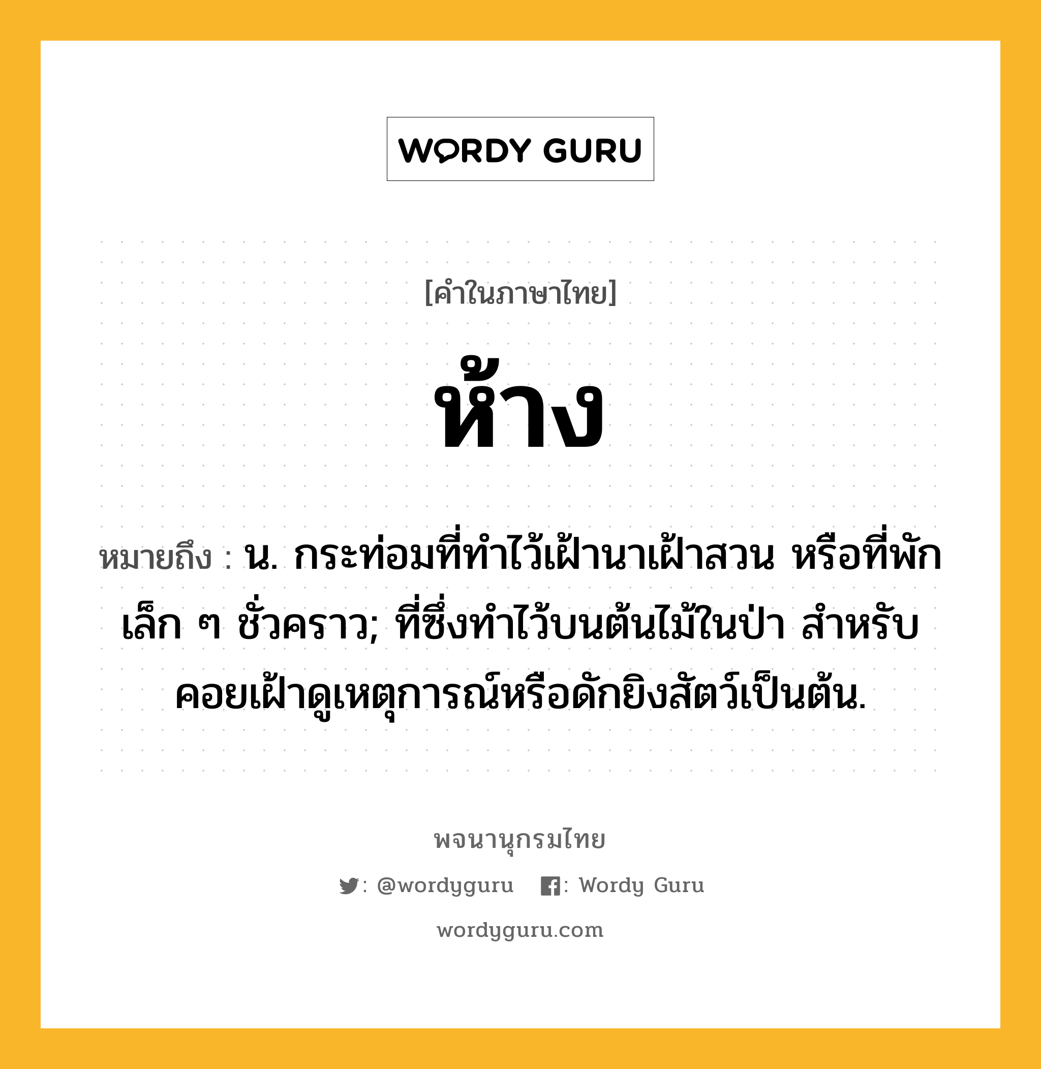 ห้าง หมายถึงอะไร?, คำในภาษาไทย ห้าง หมายถึง น. กระท่อมที่ทําไว้เฝ้านาเฝ้าสวน หรือที่พักเล็ก ๆ ชั่วคราว; ที่ซึ่งทําไว้บนต้นไม้ในป่า สําหรับคอยเฝ้าดูเหตุการณ์หรือดักยิงสัตว์เป็นต้น.