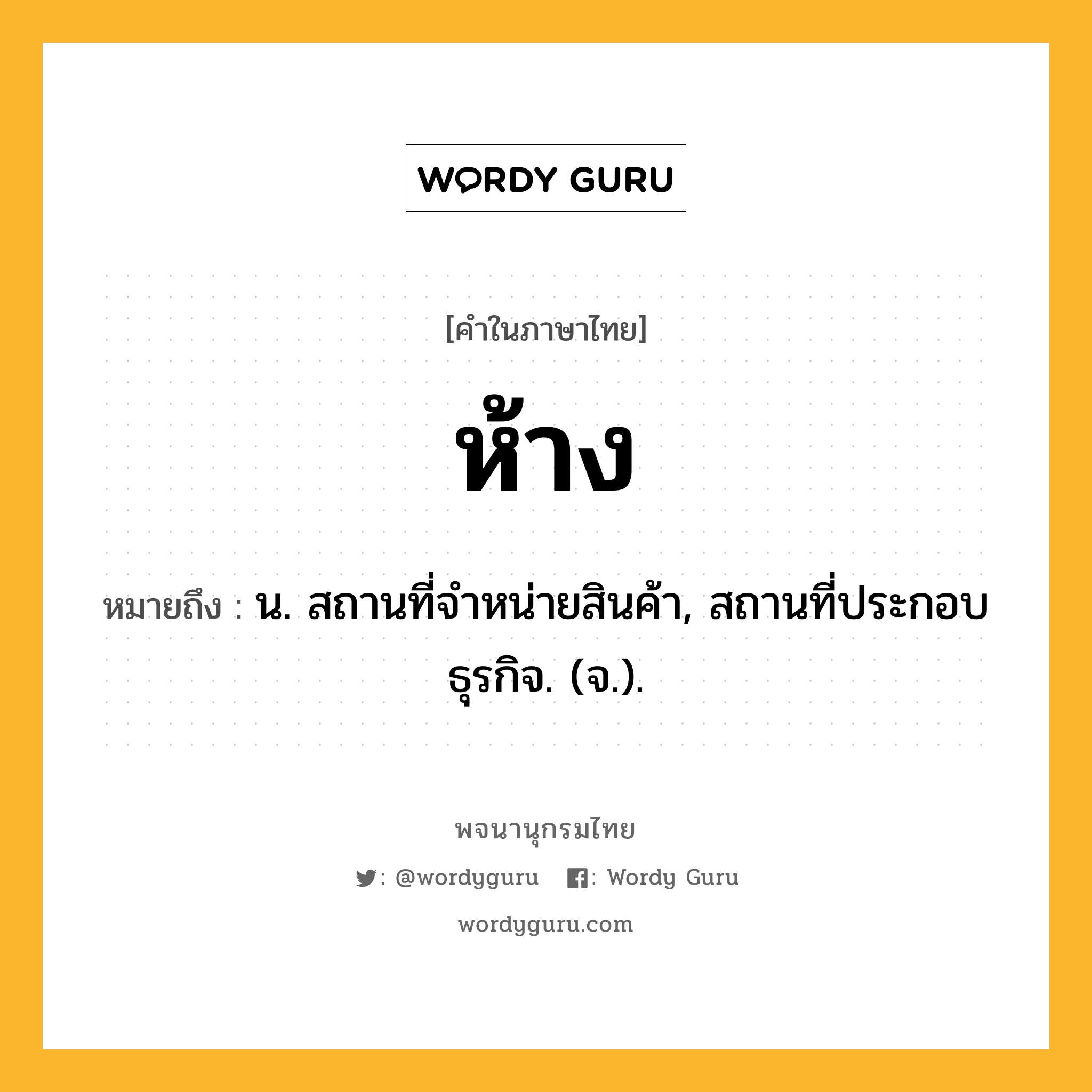 ห้าง หมายถึงอะไร?, คำในภาษาไทย ห้าง หมายถึง น. สถานที่จําหน่ายสินค้า, สถานที่ประกอบธุรกิจ. (จ.).