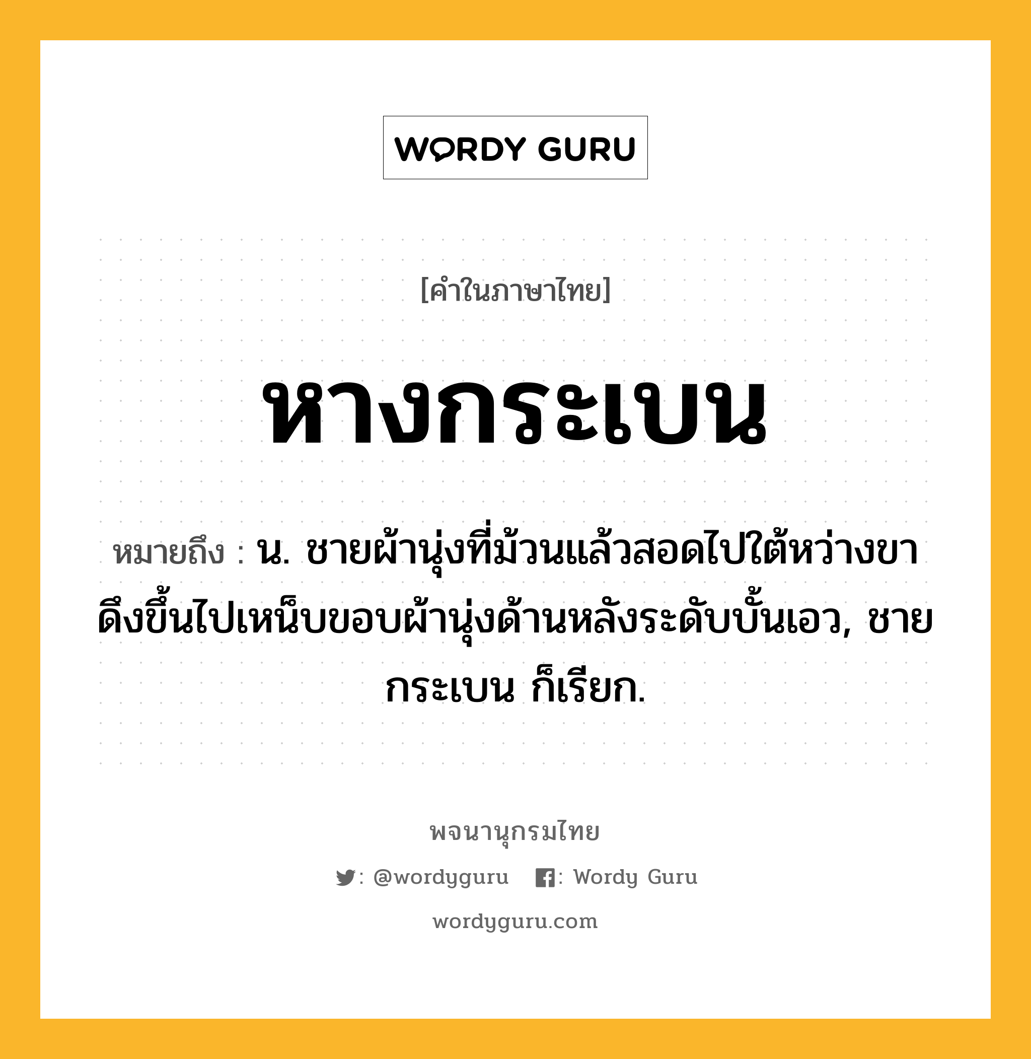 หางกระเบน หมายถึงอะไร?, คำในภาษาไทย หางกระเบน หมายถึง น. ชายผ้านุ่งที่ม้วนแล้วสอดไปใต้หว่างขา ดึงขึ้นไปเหน็บขอบผ้านุ่งด้านหลังระดับบั้นเอว, ชายกระเบน ก็เรียก.