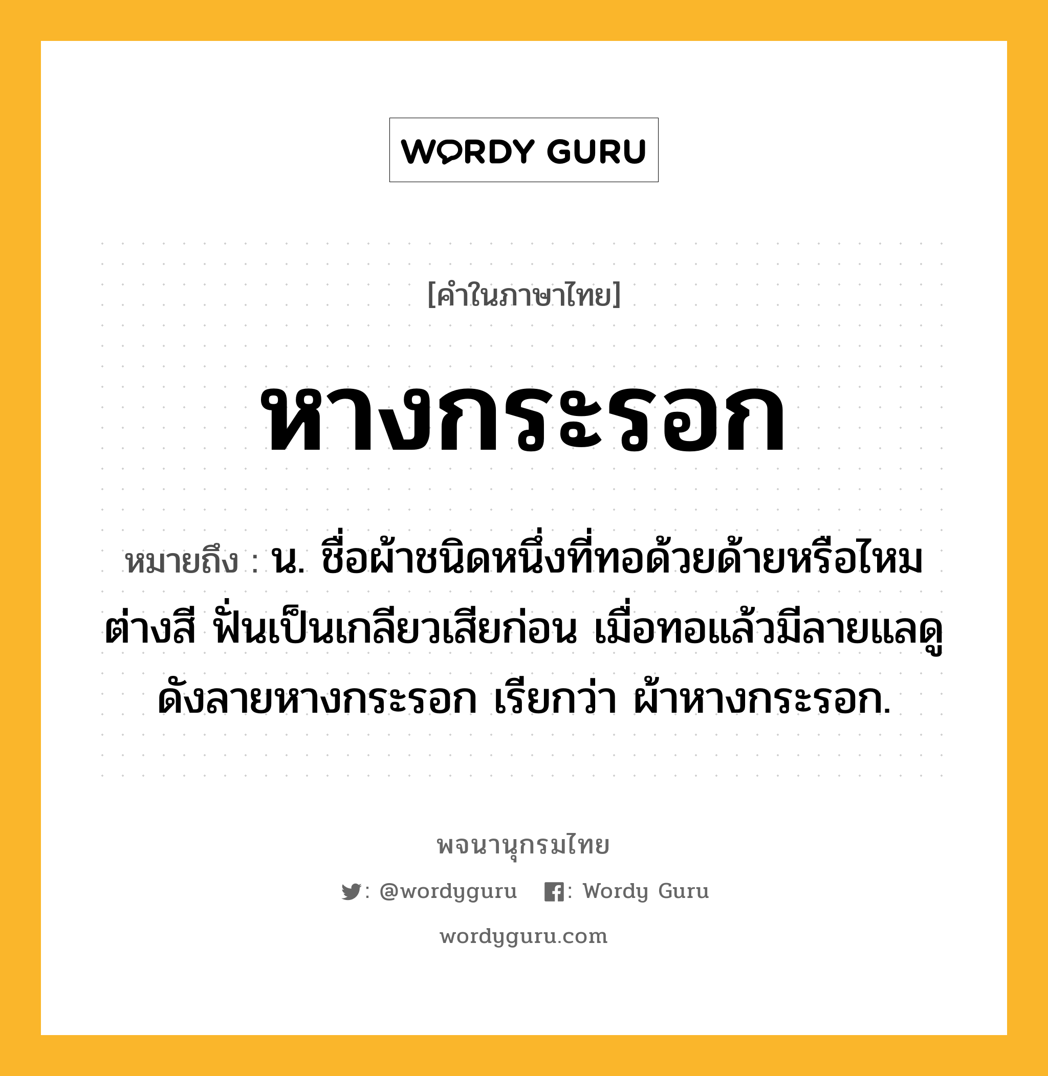 หางกระรอก หมายถึงอะไร?, คำในภาษาไทย หางกระรอก หมายถึง น. ชื่อผ้าชนิดหนึ่งที่ทอด้วยด้ายหรือไหมต่างสี ฟั่นเป็นเกลียวเสียก่อน เมื่อทอแล้วมีลายแลดูดังลายหางกระรอก เรียกว่า ผ้าหางกระรอก.