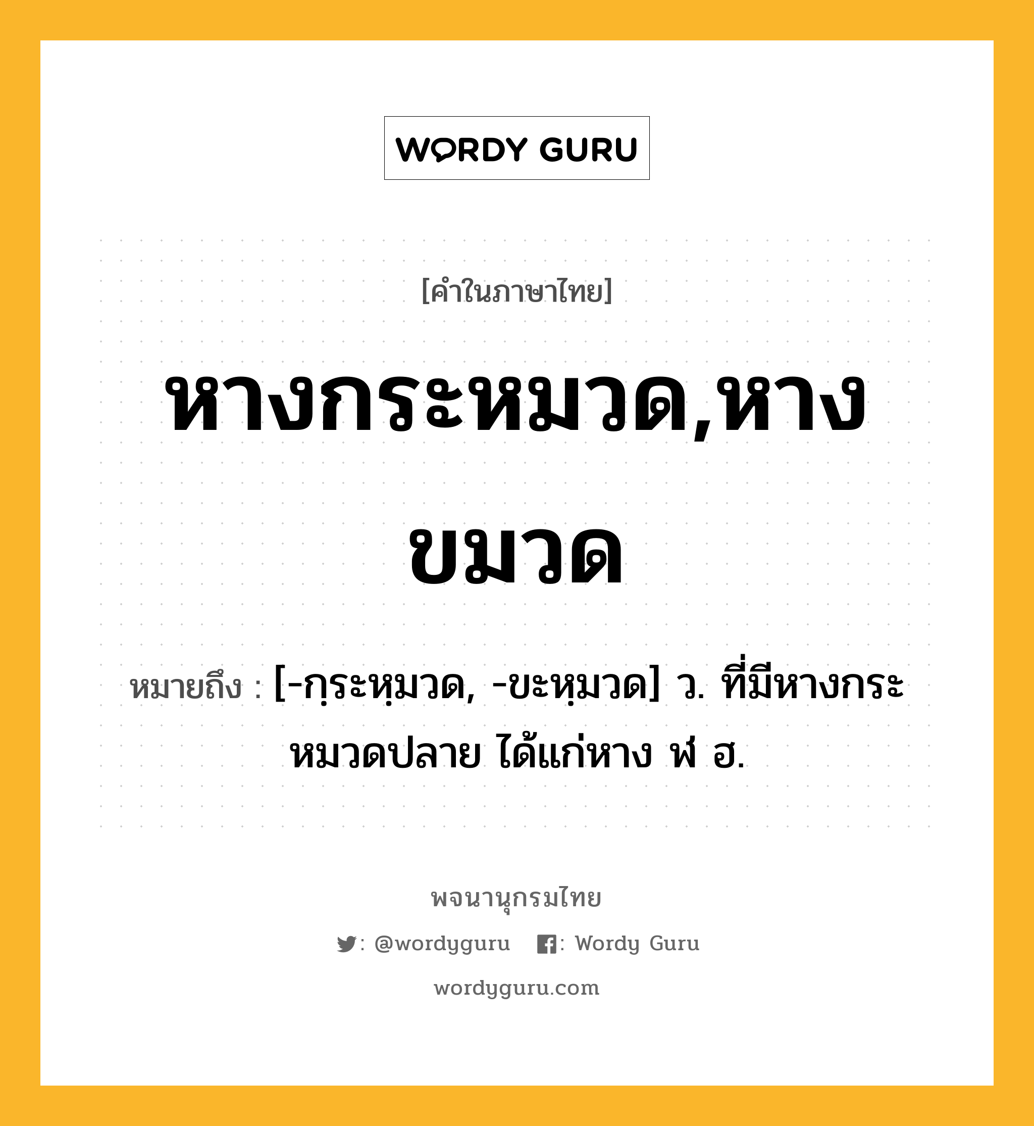 หางกระหมวด,หางขมวด หมายถึงอะไร?, คำในภาษาไทย หางกระหมวด,หางขมวด หมายถึง [-กฺระหฺมวด, -ขะหฺมวด] ว. ที่มีหางกระหมวดปลาย ได้แก่หาง ฬ ฮ.