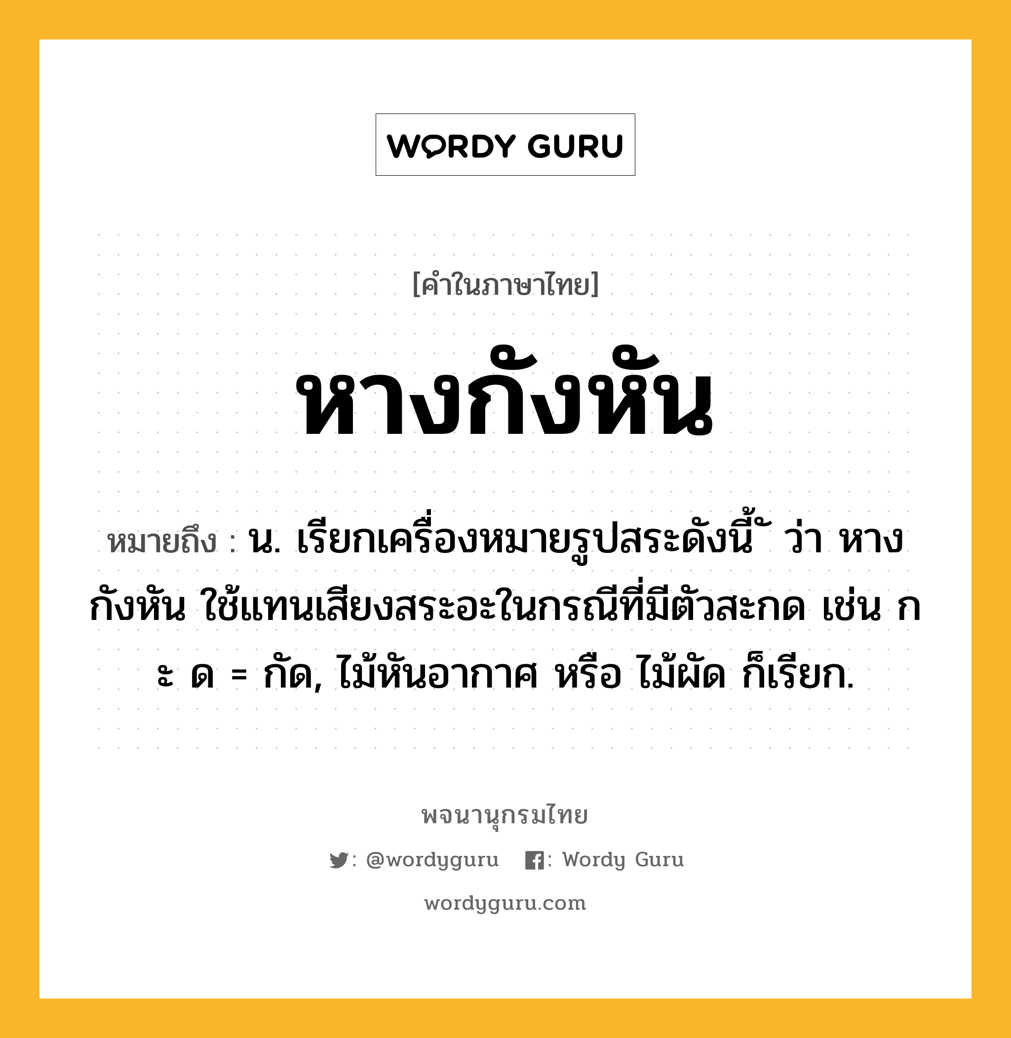 หางกังหัน หมายถึงอะไร?, คำในภาษาไทย หางกังหัน หมายถึง น. เรียกเครื่องหมายรูปสระดังนี้ ั ว่า หางกังหัน ใช้แทนเสียงสระอะในกรณีที่มีตัวสะกด เช่น ก ะ ด = กัด, ไม้หันอากาศ หรือ ไม้ผัด ก็เรียก.