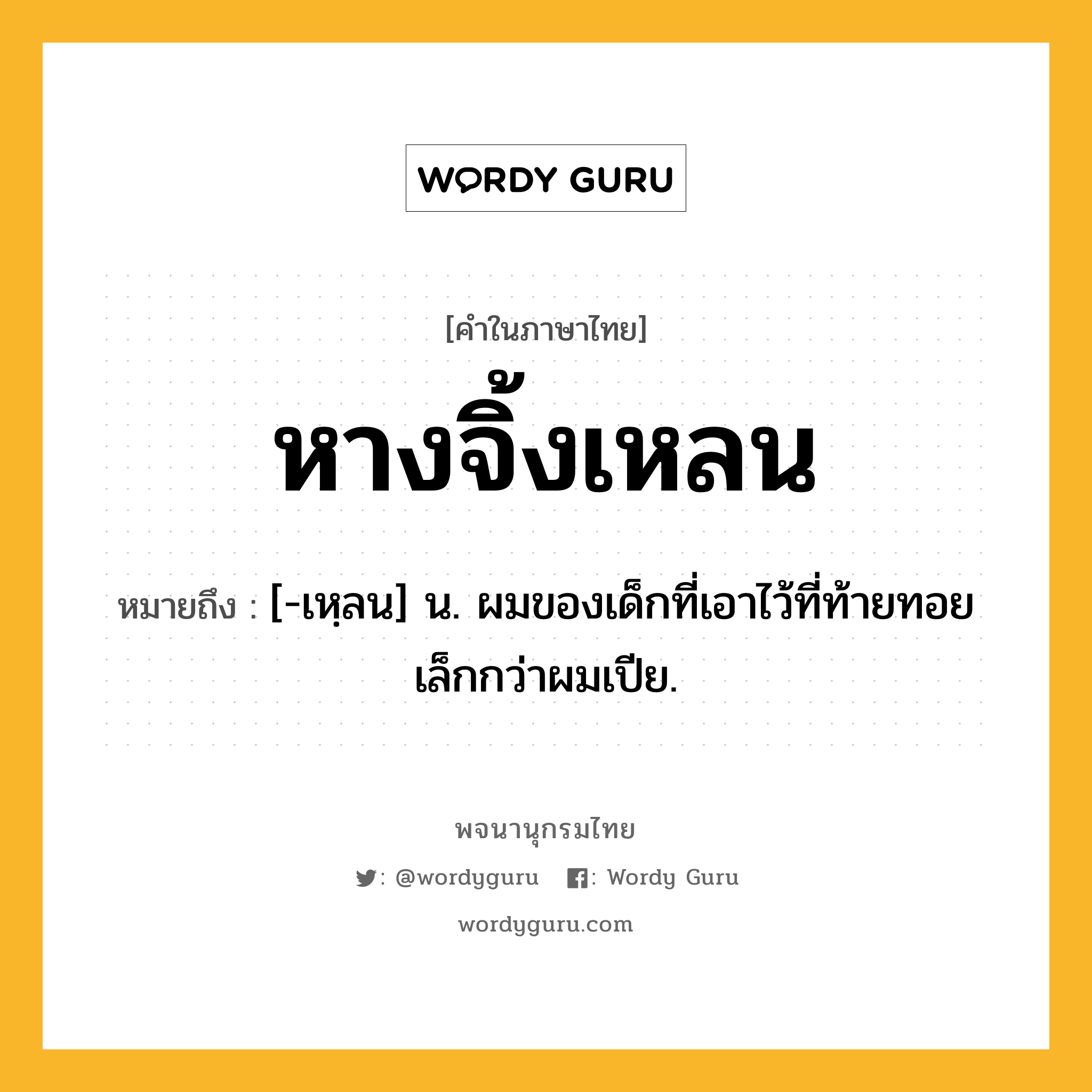 หางจิ้งเหลน หมายถึงอะไร?, คำในภาษาไทย หางจิ้งเหลน หมายถึง [-เหฺลน] น. ผมของเด็กที่เอาไว้ที่ท้ายทอยเล็กกว่าผมเปีย.