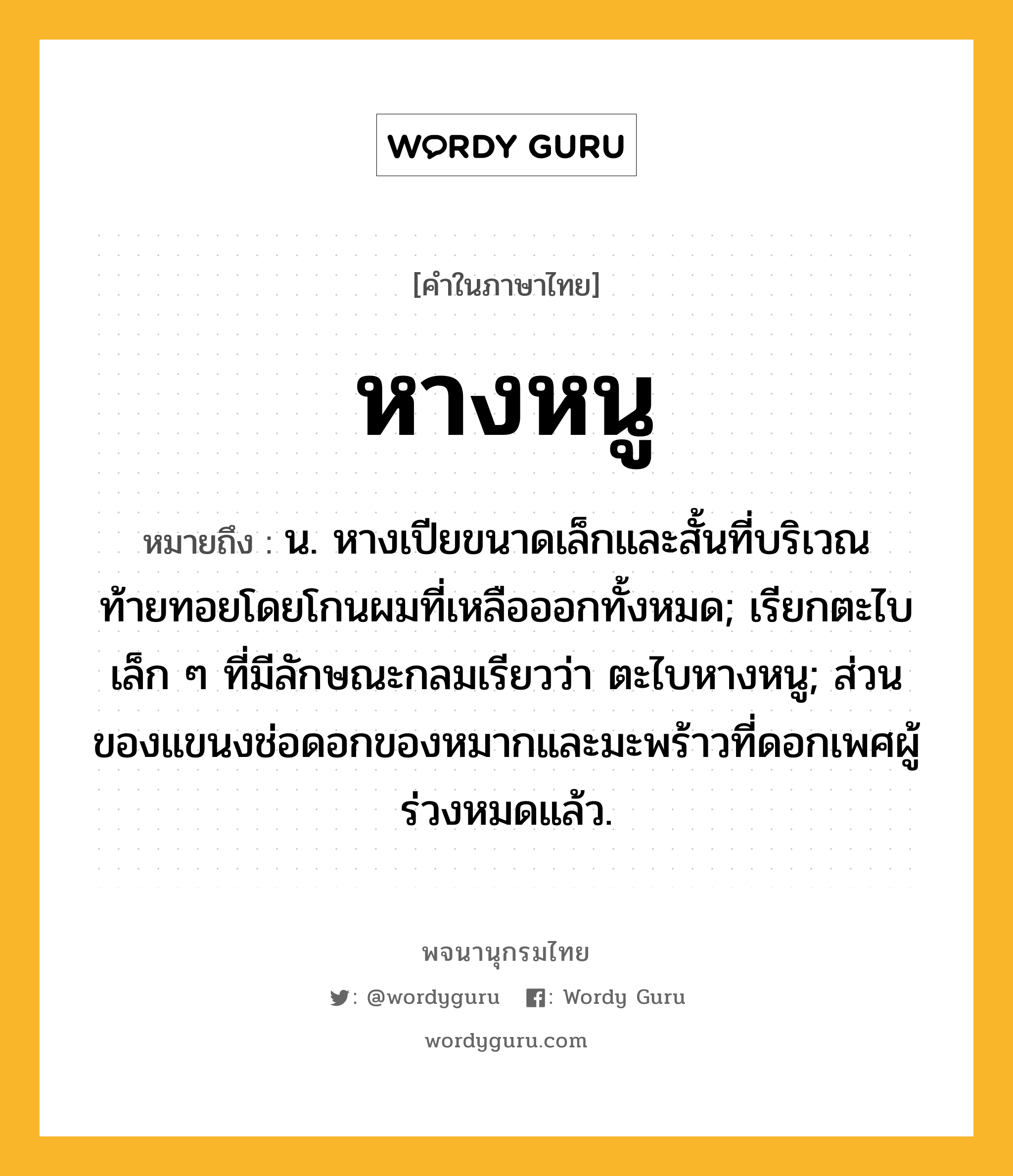 หางหนู หมายถึงอะไร?, คำในภาษาไทย หางหนู หมายถึง น. หางเปียขนาดเล็กและสั้นที่บริเวณท้ายทอยโดยโกนผมที่เหลือออกทั้งหมด; เรียกตะไบเล็ก ๆ ที่มีลักษณะกลมเรียวว่า ตะไบหางหนู; ส่วนของแขนงช่อดอกของหมากและมะพร้าวที่ดอกเพศผู้ร่วงหมดแล้ว.