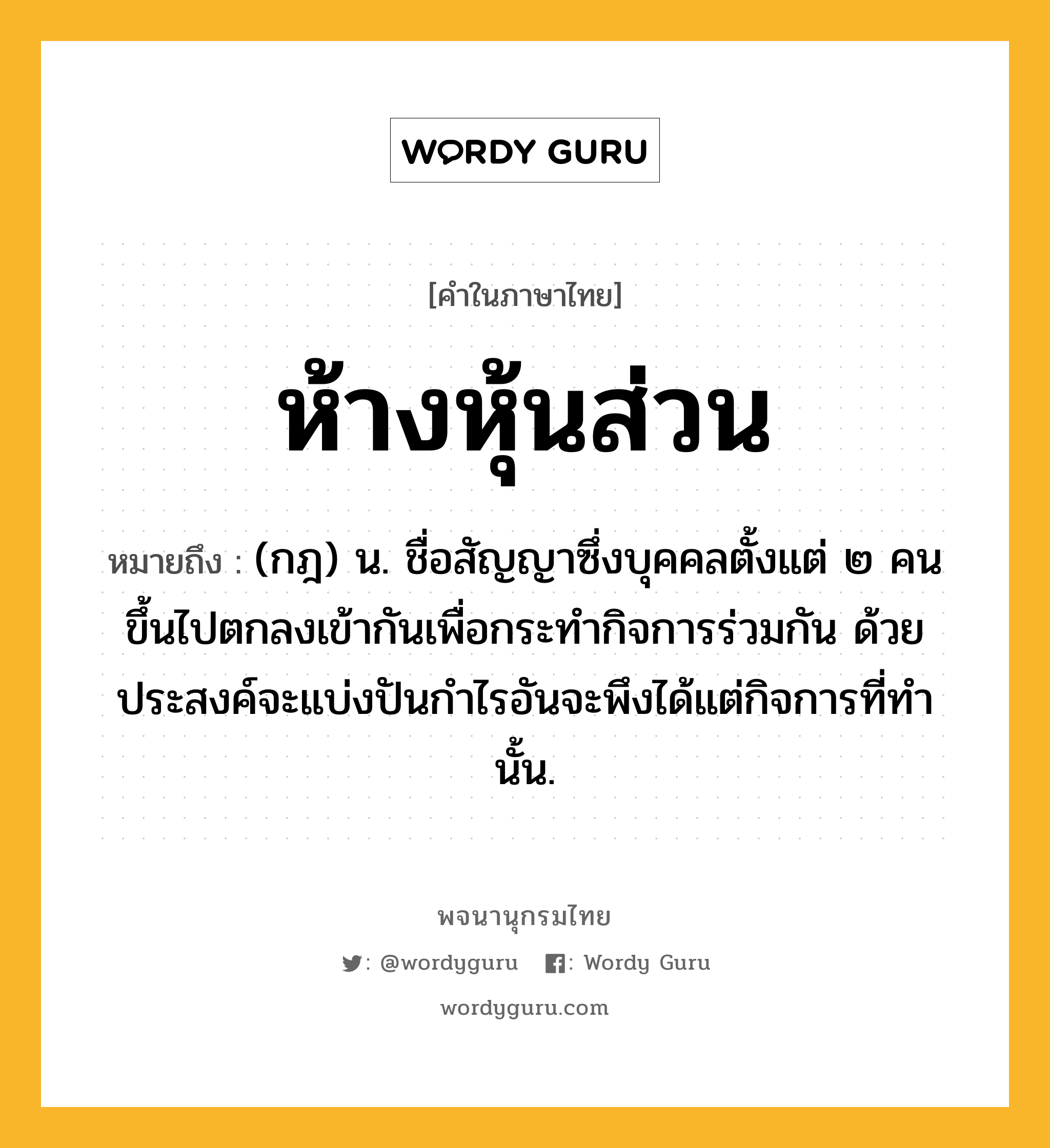 ห้างหุ้นส่วน หมายถึงอะไร?, คำในภาษาไทย ห้างหุ้นส่วน หมายถึง (กฎ) น. ชื่อสัญญาซึ่งบุคคลตั้งแต่ ๒ คนขึ้นไปตกลงเข้ากันเพื่อกระทํากิจการร่วมกัน ด้วยประสงค์จะแบ่งปันกําไรอันจะพึงได้แต่กิจการที่ทํานั้น.